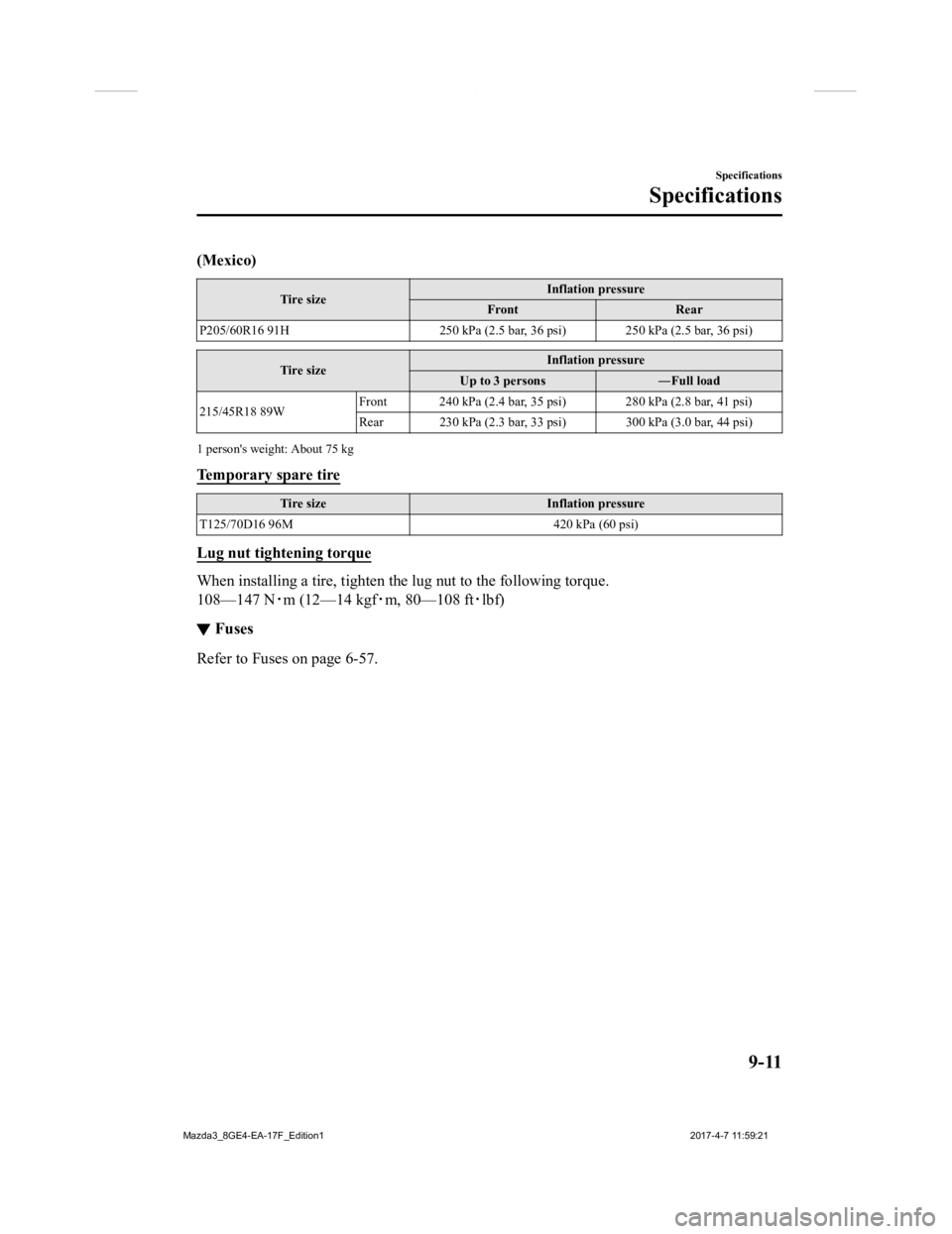 MAZDA MODEL 3 4-DOOR 2018  Owners Manual (Mexico)
Tire sizeInflation pressure
Front Rear
P205/60R16 91H 250 kPa (2.5 bar, 36 psi) 250 kPa (2.5 bar, 36 psi )
Tire sizeInflation pressure
Up to 3 persons ―Full load
215/45R18 89W Front 240 kPa