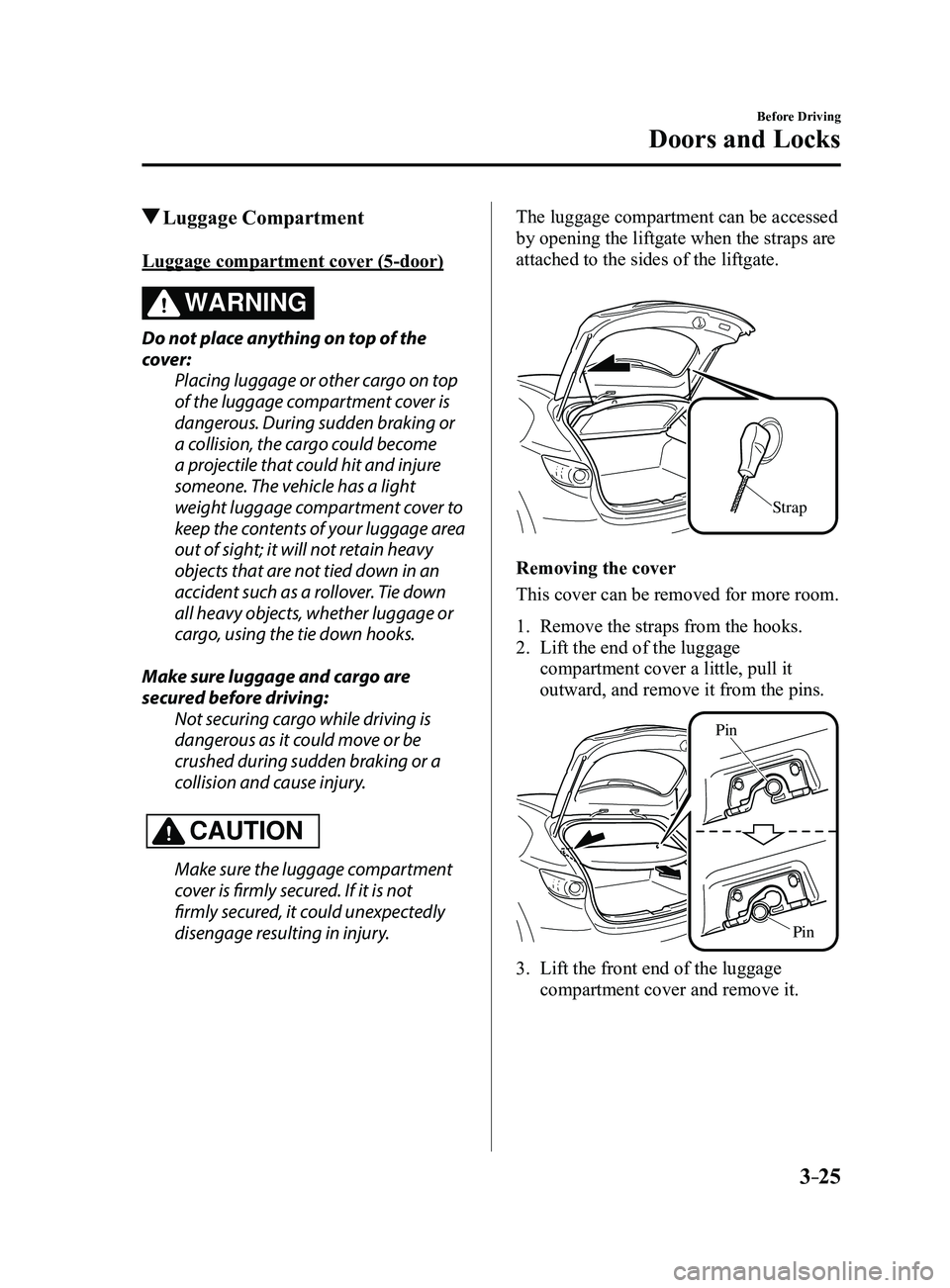 MAZDA MODEL 3 4-DOOR 2017 Owners Manual 3–25
Before Driving
Doors and Locks
Luggage Compartment
Luggage compartment cover (5-door)
WARNING
Do not place anything on top of the
cover:Placing luggage or other cargo on top
of the luggage MAZDA MODEL 3 4-DOOR 2017 Owners Manual 3–25
Before Driving
Doors and Locks
Luggage Compartment
Luggage compartment cover (5-door)
WARNING
Do not place anything on top of the
cover:Placing luggage or other cargo on top
of the luggage