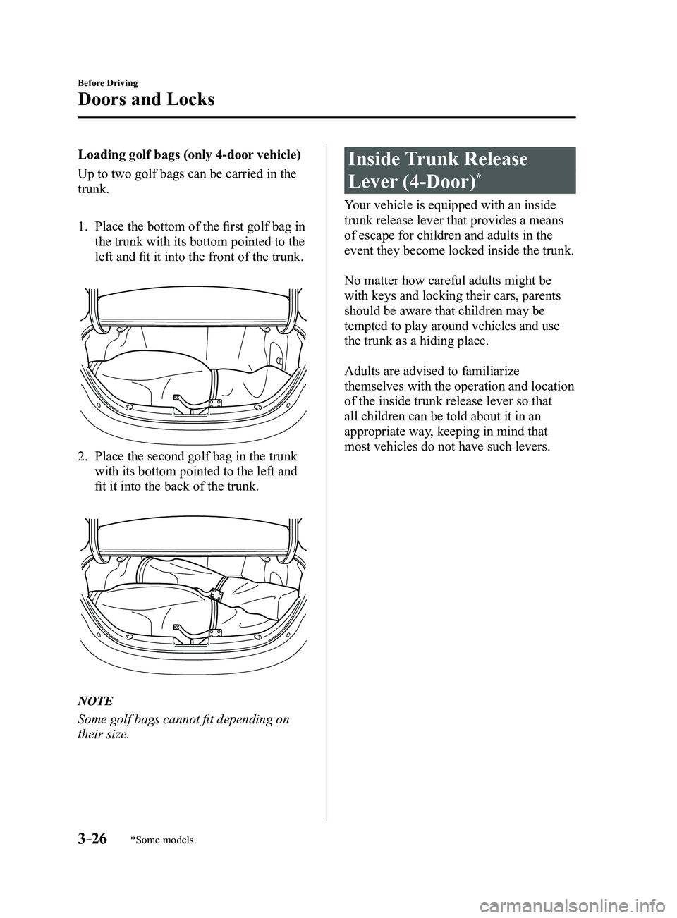 MAZDA MODEL 3 4-DOOR 2017 Owners Manual 3–26
Before Driving
Doors and Locks
*Some models.
Loading golf bags (only 4-door vehicle)
Up to two golf bags can be carried in the
trunk.
1. Place the bottom of the first golf bag in
the trunk wi MAZDA MODEL 3 4-DOOR 2017 Owners Manual 3–26
Before Driving
Doors and Locks
*Some models.
Loading golf bags (only 4-door vehicle)
Up to two golf bags can be carried in the
trunk.
1. Place the bottom of the first golf bag in
the trunk wi