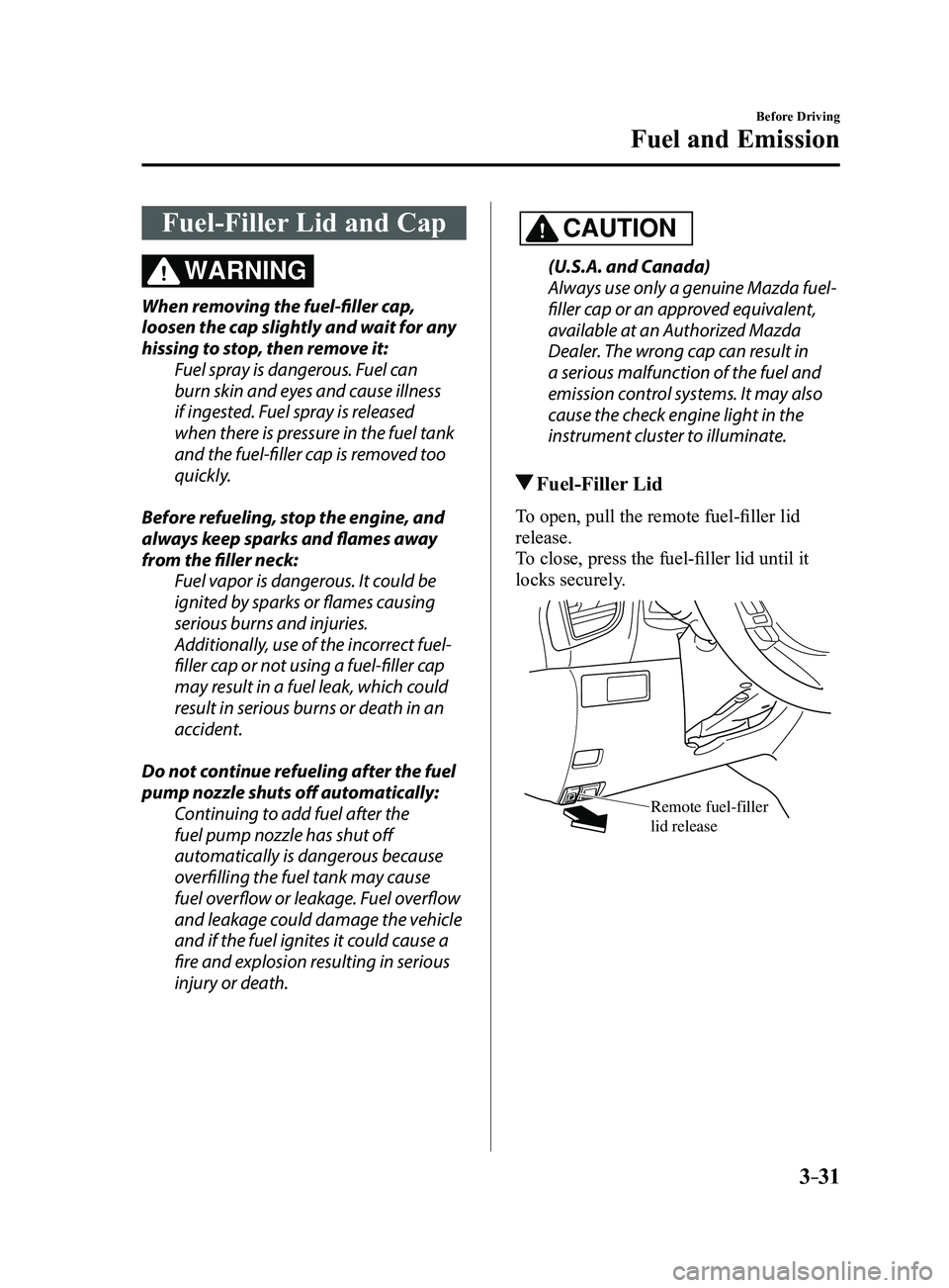 MAZDA MODEL 3 4-DOOR 2017 Owners Manual 3–31
Before Driving
Fuel and Emission
Fuel-Filler Lid and Cap
WARNING
When removing the fuel-filler cap,
loosen the cap slightly and wait for any
hissing to stop, then remove it:Fuel spray is dang MAZDA MODEL 3 4-DOOR 2017 Owners Manual 3–31
Before Driving
Fuel and Emission
Fuel-Filler Lid and Cap
WARNING
When removing the fuel-filler cap,
loosen the cap slightly and wait for any
hissing to stop, then remove it:Fuel spray is dang