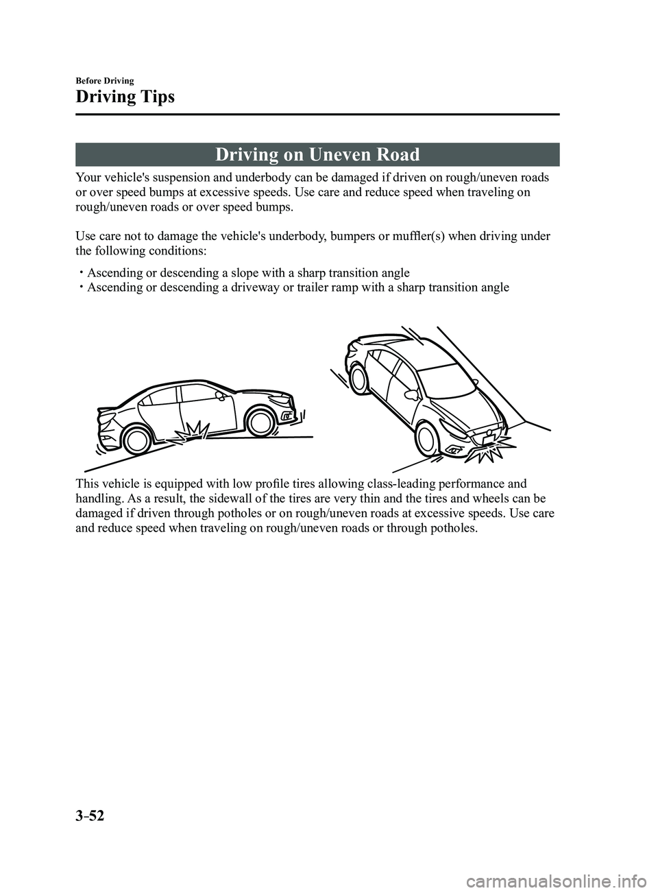 MAZDA MODEL 3 4-DOOR 2017 Owners Manual 3–52
Before Driving
Driving Tips
Driving on Uneven Road
Your vehicle's suspension and underbody can be damaged if driven on rough\
/uneven roads
or over speed bumps at excessive speeds. Use car MAZDA MODEL 3 4-DOOR 2017 Owners Manual 3–52
Before Driving
Driving Tips
Driving on Uneven Road
Your vehicle's suspension and underbody can be damaged if driven on rough\
/uneven roads
or over speed bumps at excessive speeds. Use car