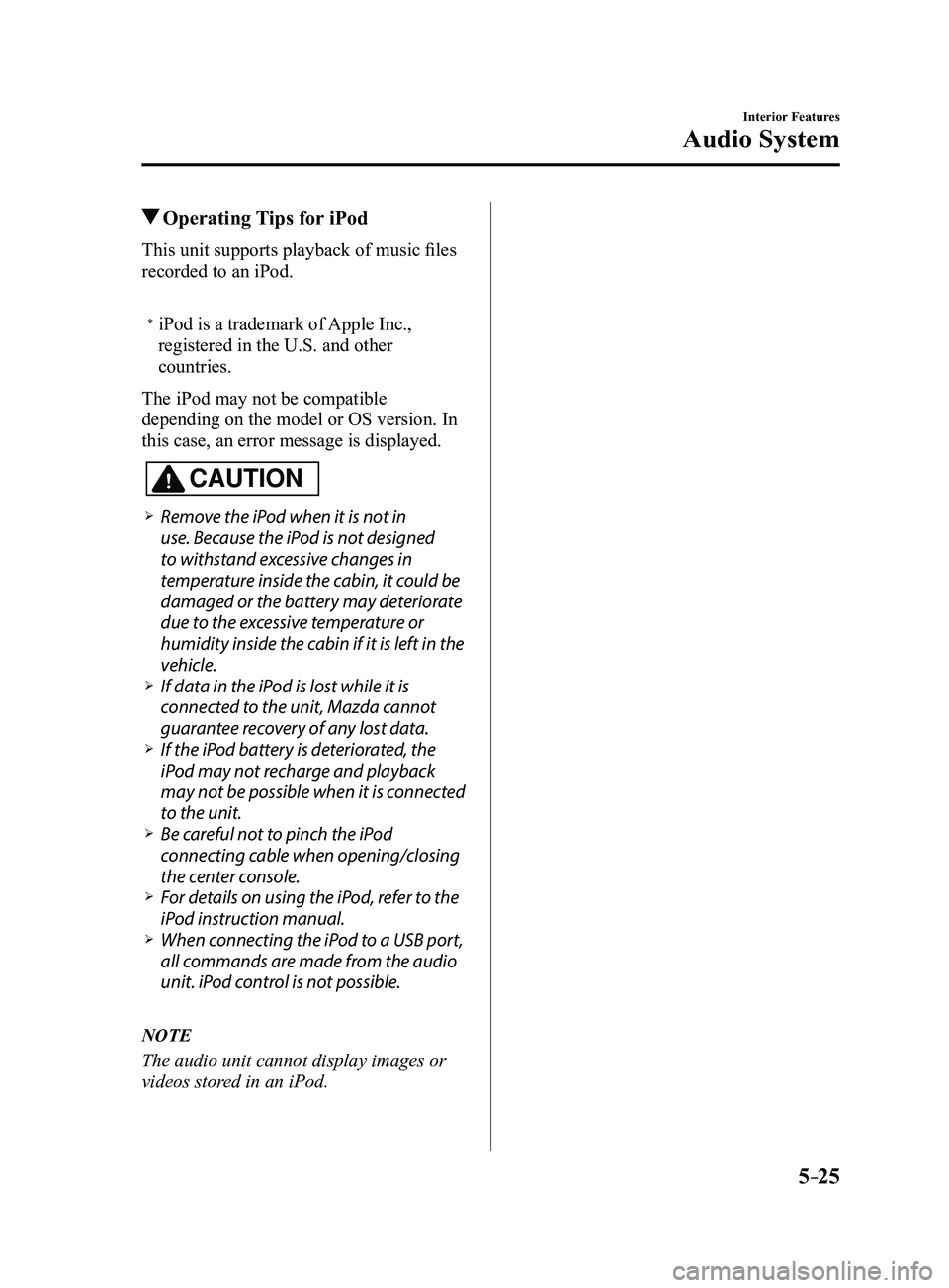 MAZDA MODEL 3 4-DOOR 2017 Owners Manual 5–25
Interior Features
Audio System
Operating Tips for iPod
This unit supports playback of music files
recorded to an iPod.
* iPod is a trademark of Apple Inc.,
registered in the U.S. and other
MAZDA MODEL 3 4-DOOR 2017 Owners Manual 5–25
Interior Features
Audio System
Operating Tips for iPod
This unit supports playback of music files
recorded to an iPod.
* iPod is a trademark of Apple Inc.,
registered in the U.S. and other