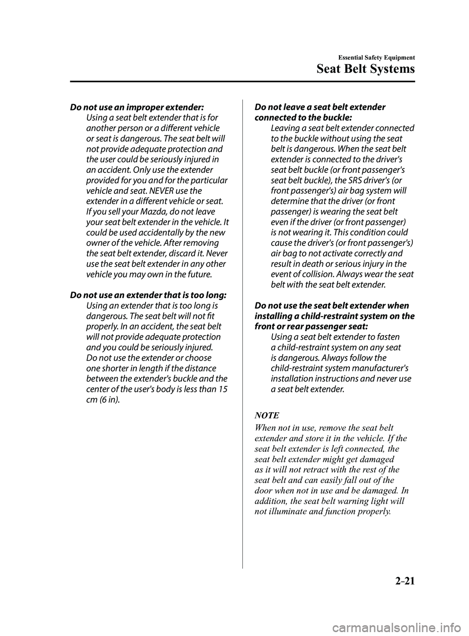 MAZDA MODEL 3 5-DOOR 2017 Owners Manual 2–21
Essential Safety Equipment
Seat Belt Systems
Do not use an improper extender:Using a seat belt extender that is for
another person or a different vehicle
or seat is dangerous. The seat belt w MAZDA MODEL 3 5-DOOR 2017 Owners Manual 2–21
Essential Safety Equipment
Seat Belt Systems
Do not use an improper extender:Using a seat belt extender that is for
another person or a different vehicle
or seat is dangerous. The seat belt w