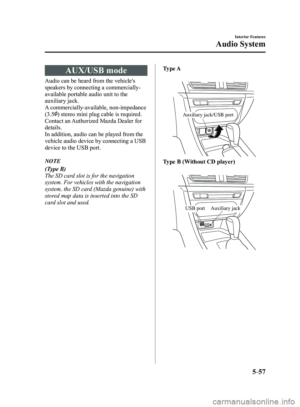 MAZDA MODEL 3 4-DOOR 2017 Owners Manual 5–57
Interior Features
Audio System
AUX/USB mode
Audio can be heard from the vehicle's
speakers by connecting a commercially-
available portable audio unit to the
auxiliary jack.
A commerciall MAZDA MODEL 3 4-DOOR 2017 Owners Manual 5–57
Interior Features
Audio System
AUX/USB mode
Audio can be heard from the vehicle's
speakers by connecting a commercially-
available portable audio unit to the
auxiliary jack.
A commerciall