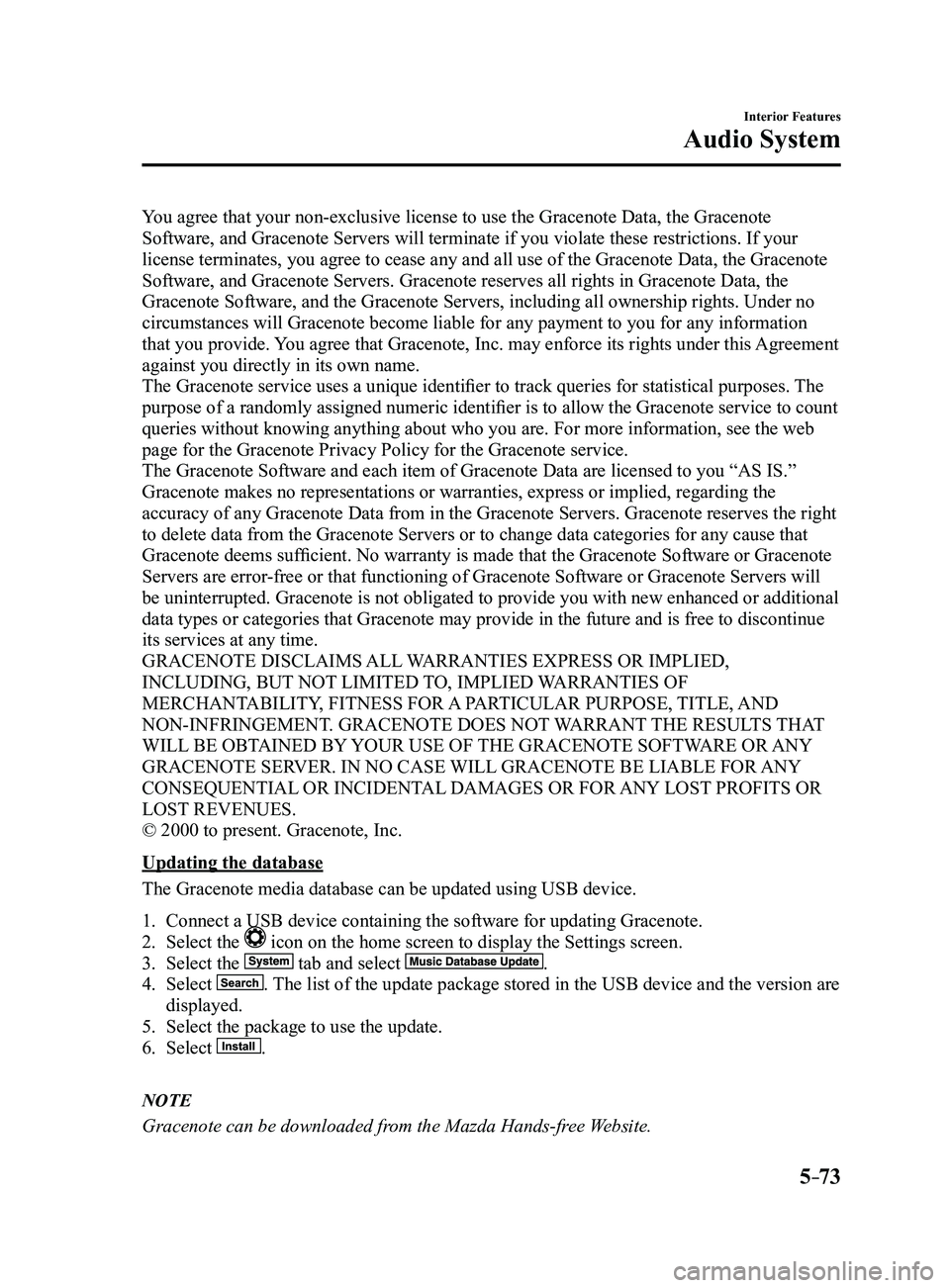 MAZDA MODEL 3 5-DOOR 2017 Owners Manual 5–73
Interior Features
Audio System
You agree that your non-exclusive license to use the Gracenote Data, the Gracenote
Software, and Gracenote Servers will terminate if you violate these restrictio MAZDA MODEL 3 5-DOOR 2017 Owners Manual 5–73
Interior Features
Audio System
You agree that your non-exclusive license to use the Gracenote Data, the Gracenote
Software, and Gracenote Servers will terminate if you violate these restrictio