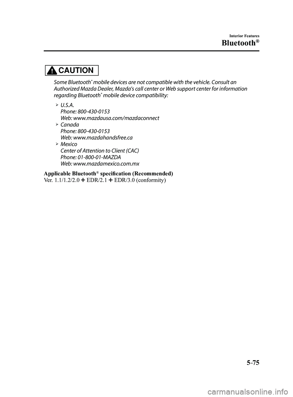 MAZDA MODEL 3 5-DOOR 2017 Owners Manual 5–75
Interior Features
Bluetooth®
CAUTION
Some Bluetooth® mobile devices are not compatible with the vehicle. Consult an
Authorized Mazda Dealer, Mazda's call center or Web support center for MAZDA MODEL 3 5-DOOR 2017 Owners Manual 5–75
Interior Features
Bluetooth®
CAUTION
Some Bluetooth® mobile devices are not compatible with the vehicle. Consult an
Authorized Mazda Dealer, Mazda's call center or Web support center for