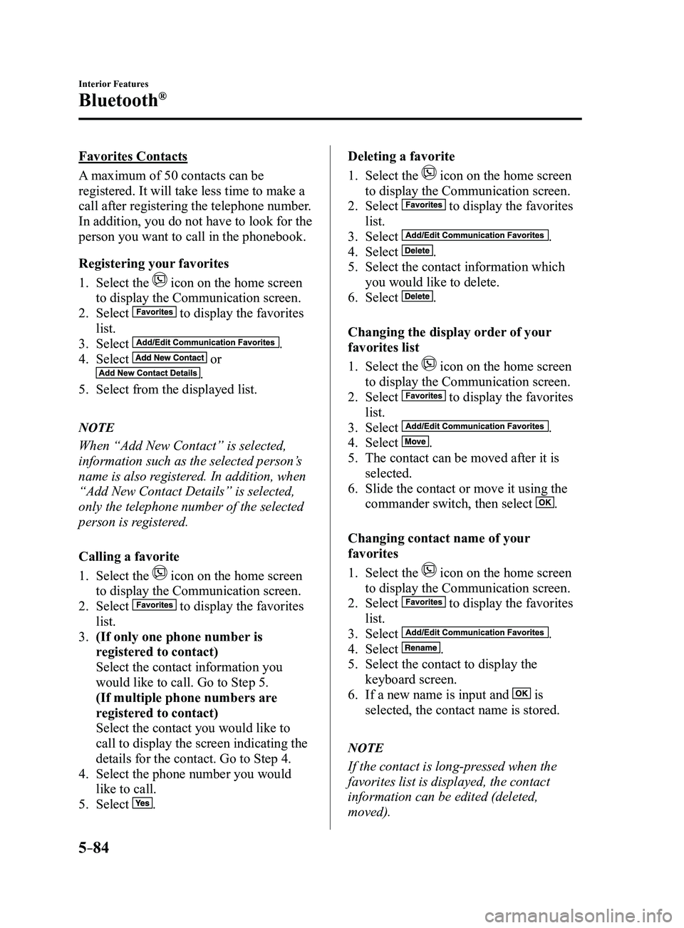 MAZDA MODEL 3 4-DOOR 2017 User Guide 5–84
Interior Features
Bluetooth®
Favorites Contacts
A maximum of 50 contacts can be
registered. It will take less time to make a
call after registering the telephone number.
In addition, you do MAZDA MODEL 3 4-DOOR 2017 User Guide 5–84
Interior Features
Bluetooth®
Favorites Contacts
A maximum of 50 contacts can be
registered. It will take less time to make a
call after registering the telephone number.
In addition, you do