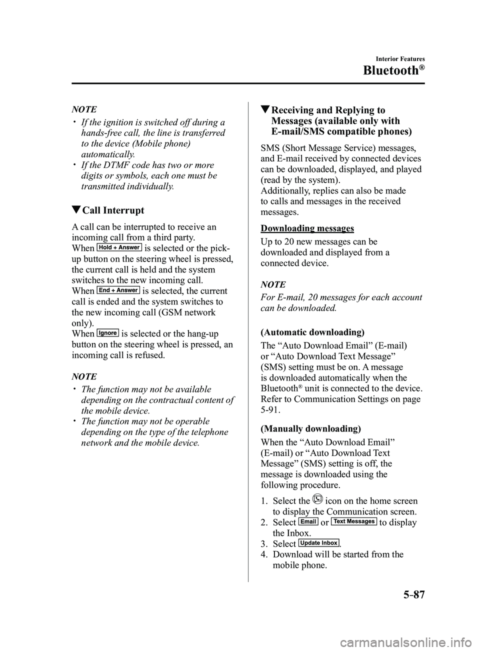 MAZDA MODEL 3 5-DOOR 2017 Owners Manual 5–87
Interior Features
Bluetooth®
NOTE
If the ignition is switched off during a
hands-free call, the line is transferred
to the device (Mobile phone)
automatically.
If the DTMF code has MAZDA MODEL 3 5-DOOR 2017 Owners Manual 5–87
Interior Features
Bluetooth®
NOTE
If the ignition is switched off during a
hands-free call, the line is transferred
to the device (Mobile phone)
automatically.
If the DTMF code has
