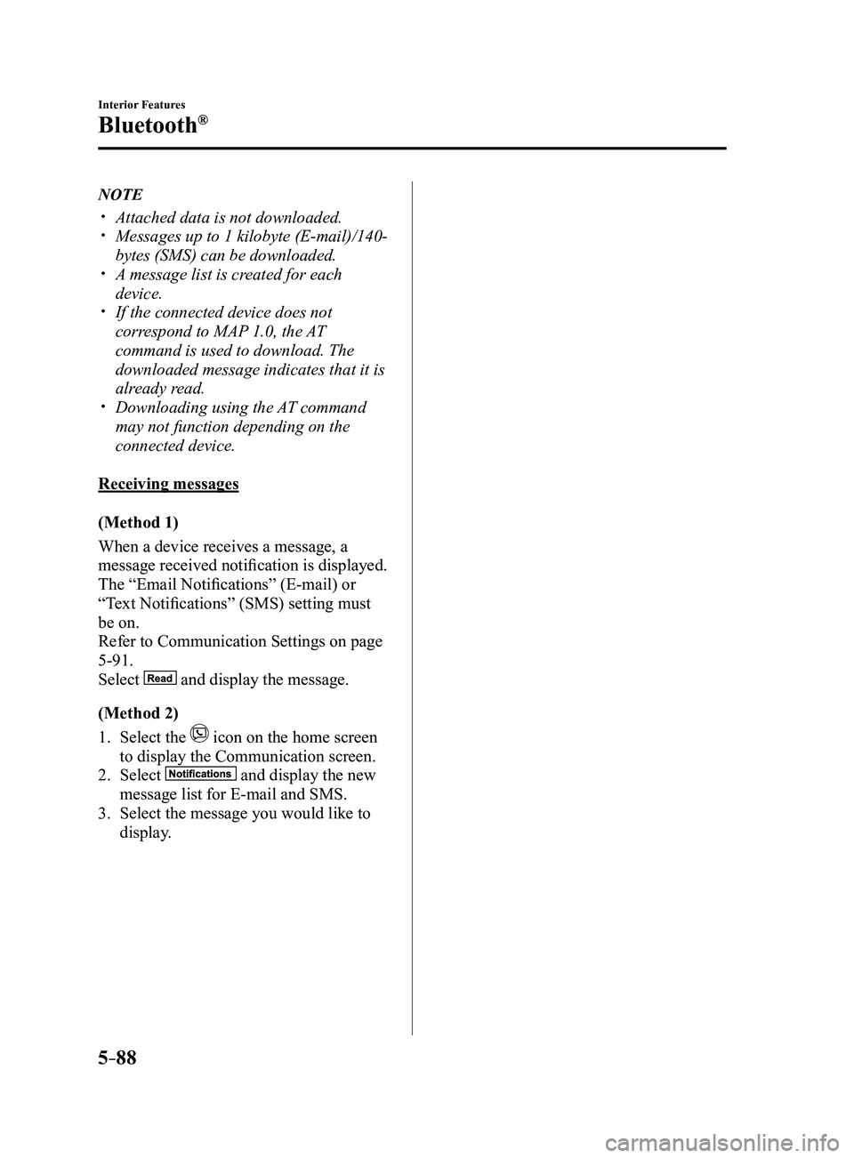 MAZDA MODEL 3 5-DOOR 2017 Owners Manual 5–88
Interior Features
Bluetooth®
NOTE
Attached data is not downloaded. Messages up to 1 kilobyte (E-mail)/140-
bytes (SMS) can be downloaded. A message list is created for each
device.ï MAZDA MODEL 3 5-DOOR 2017 Owners Manual 5–88
Interior Features
Bluetooth®
NOTE
Attached data is not downloaded. Messages up to 1 kilobyte (E-mail)/140-
bytes (SMS) can be downloaded. A message list is created for each
device.ï