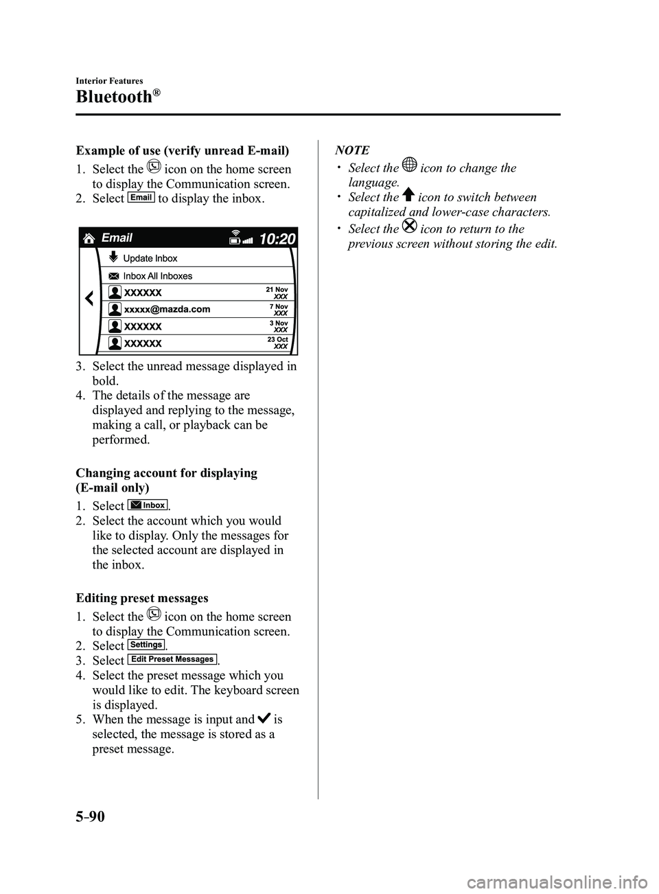MAZDA MODEL 3 4-DOOR 2017 Owners Manual 5–90
Interior Features
Bluetooth®
Example of use (verify unread E-mail)
1. Select the icon on the home screen
to display the Communication screen.
2. Select to display the inbox.
3. Select the MAZDA MODEL 3 4-DOOR 2017 Owners Manual 5–90
Interior Features
Bluetooth®
Example of use (verify unread E-mail)
1. Select the icon on the home screen
to display the Communication screen.
2. Select to display the inbox.
3. Select the