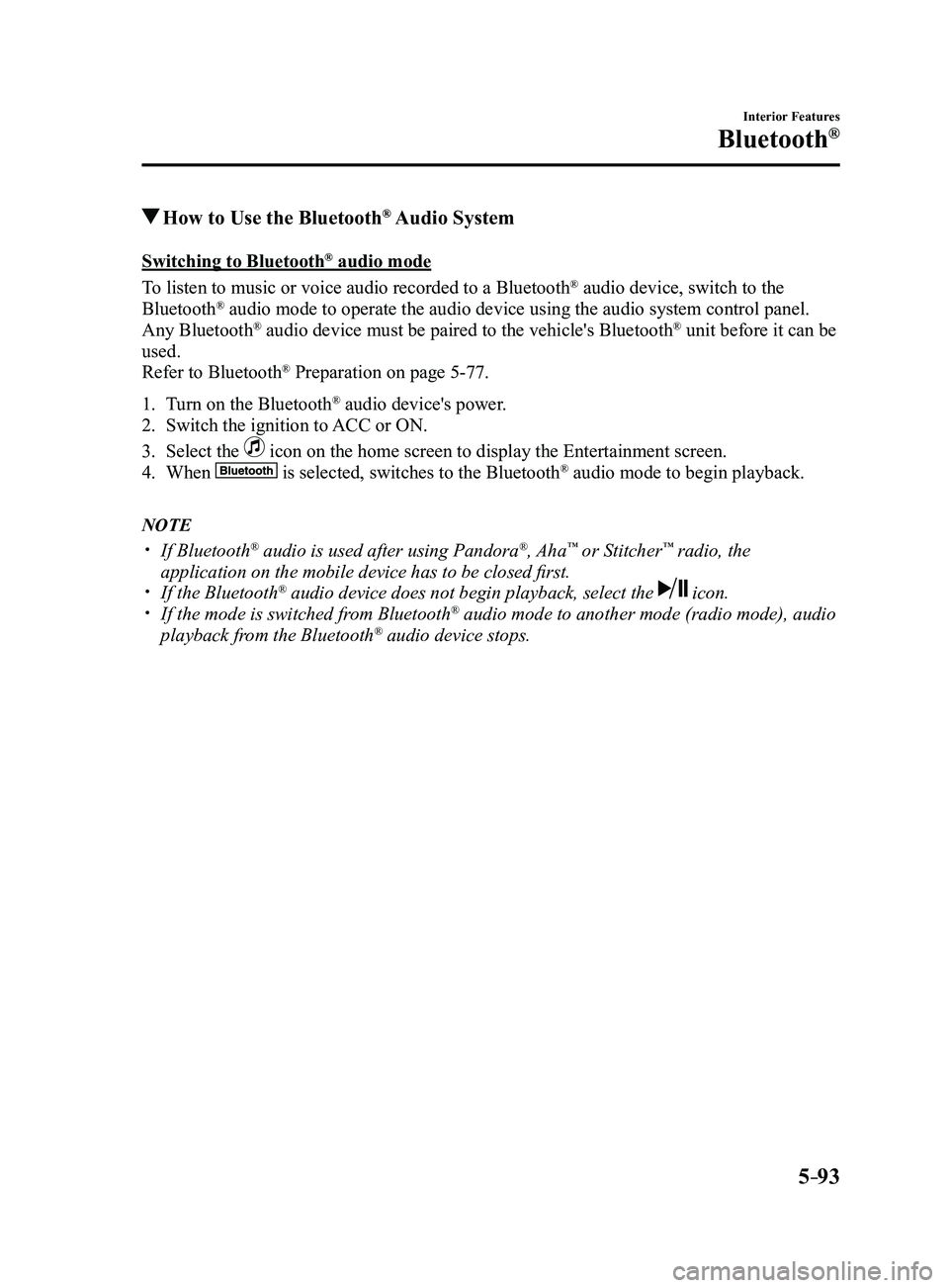 MAZDA MODEL 3 4-DOOR 2017 Owners Manual 5–93
Interior Features
Bluetooth®
How to Use the Bluetooth® Audio System
Switching to Bluetooth® audio mode
To listen to music or voice audio recorded to a Bluetooth
® audio device, switch to MAZDA MODEL 3 4-DOOR 2017 Owners Manual 5–93
Interior Features
Bluetooth®
How to Use the Bluetooth® Audio System
Switching to Bluetooth® audio mode
To listen to music or voice audio recorded to a Bluetooth
® audio device, switch to