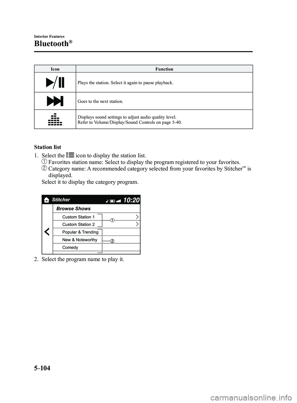 MAZDA MODEL 3 5-DOOR 2017 Owners Guide 5–104
Interior Features
Bluetooth®
IconFunction
Plays the station. Select it again to pause playback.
Goes to the next station.
Displays sound settings to adjust audio quality level.
Refer to Volum MAZDA MODEL 3 5-DOOR 2017 Owners Guide 5–104
Interior Features
Bluetooth®
IconFunction
Plays the station. Select it again to pause playback.
Goes to the next station.
Displays sound settings to adjust audio quality level.
Refer to Volum
