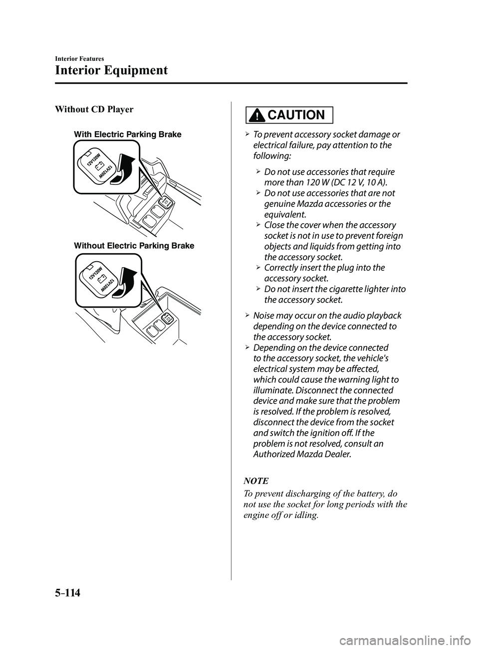 MAZDA MODEL 3 5-DOOR 2017 Owners Manual 5–114
Interior Features
Interior Equipment
Without CD Player
With Electric Parking Brake
Without Electric Parking Brake
CAUTION
To prevent accessory socket damage or
electrical failure, pay att MAZDA MODEL 3 5-DOOR 2017 Owners Manual 5–114
Interior Features
Interior Equipment
Without CD Player
With Electric Parking Brake
Without Electric Parking Brake
CAUTION
To prevent accessory socket damage or
electrical failure, pay att