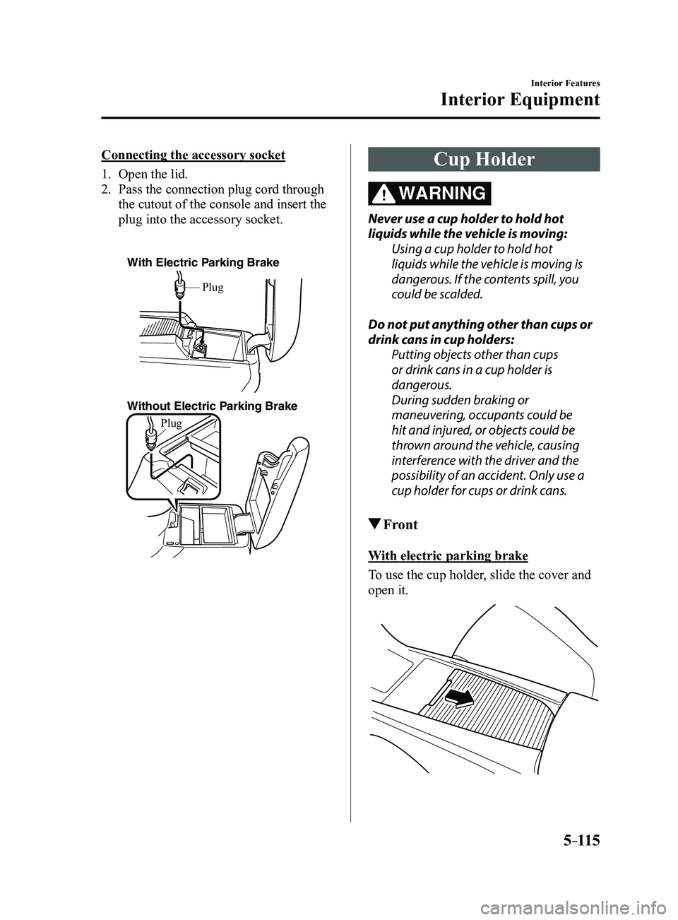 MAZDA MODEL 3 4-DOOR 2017 Owners Manual 5–115
Interior Features
Interior Equipment
Connecting the accessory socket
1. Open the lid.
2. Pass the connection plug cord through
the cutout of the console and insert the
plug into the accessor MAZDA MODEL 3 4-DOOR 2017 Owners Manual 5–115
Interior Features
Interior Equipment
Connecting the accessory socket
1. Open the lid.
2. Pass the connection plug cord through
the cutout of the console and insert the
plug into the accessor
