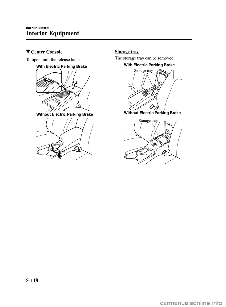 MAZDA MODEL 3 4-DOOR 2017 Owners Manual 5–118
Interior Features
Interior Equipment
Center Console
To open, pull the release latch.
With Electric Parking Brake
Without Electric Parking Brake
Storage tray
The storage tray can be removed.
MAZDA MODEL 3 4-DOOR 2017 Owners Manual 5–118
Interior Features
Interior Equipment
Center Console
To open, pull the release latch.
With Electric Parking Brake
Without Electric Parking Brake
Storage tray
The storage tray can be removed.