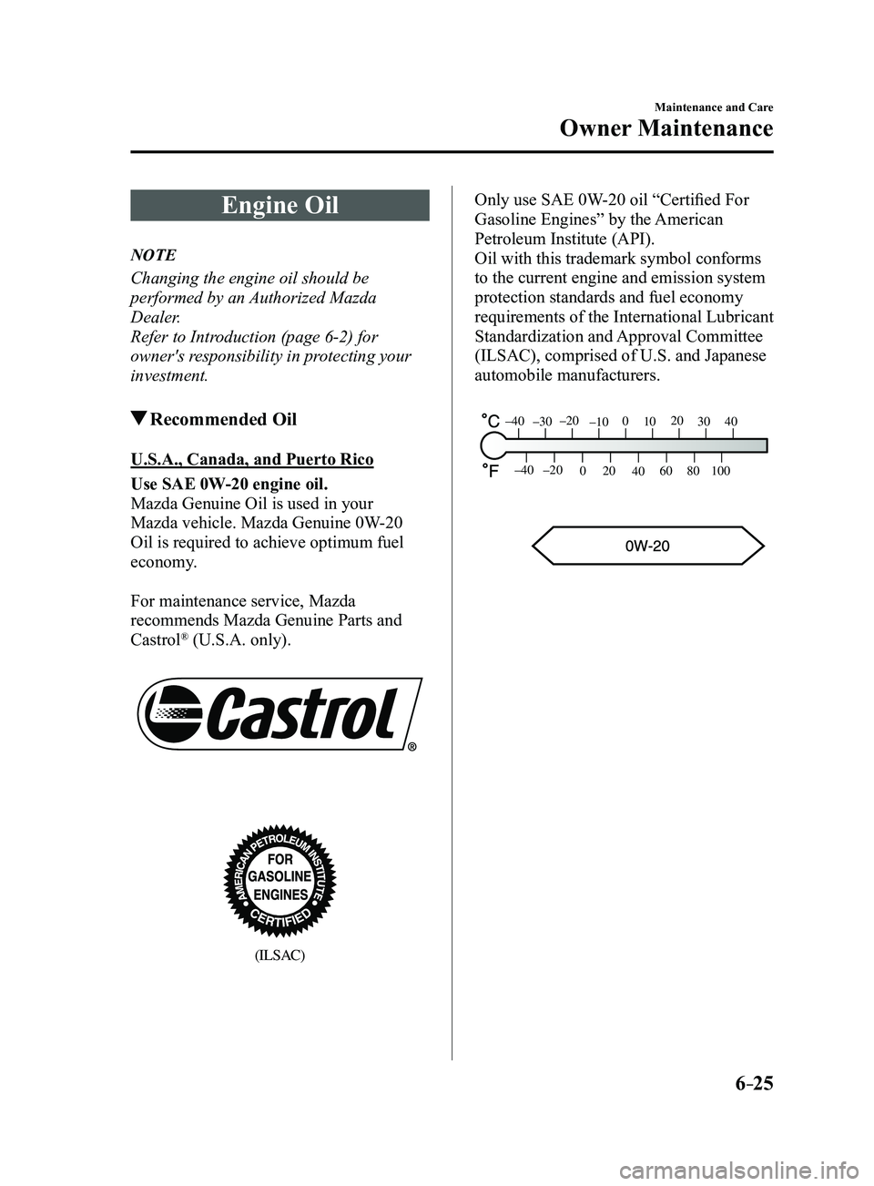 MAZDA MODEL 3 5-DOOR 2017 Owners Manual 6–25
Maintenance and Care
Owner Maintenance
Engine Oil
NOTE
Changing the engine oil should be
performed by an Authorized Mazda
Dealer.
Refer to Introduction (page
6-2) for
owner's responsibi MAZDA MODEL 3 5-DOOR 2017 Owners Manual 6–25
Maintenance and Care
Owner Maintenance
Engine Oil
NOTE
Changing the engine oil should be
performed by an Authorized Mazda
Dealer.
Refer to Introduction (page
6-2) for
owner's responsibi