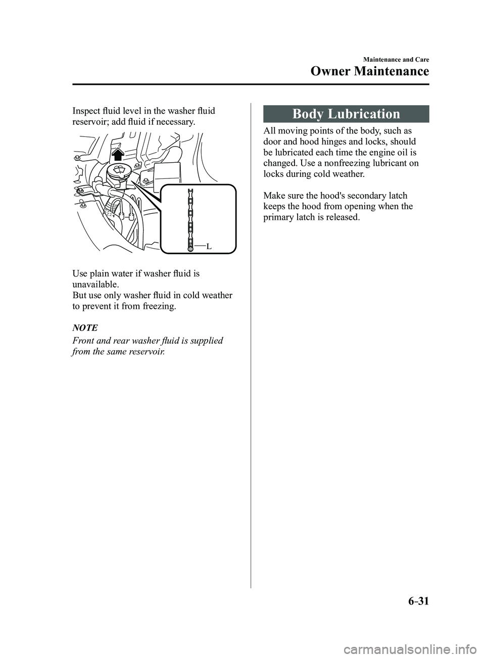 MAZDA MODEL 3 4-DOOR 2017 Owners Manual 6–31
Maintenance and Care
Owner Maintenance
Inspect fluid level in the washer fluid
reservoir; add fluid if necessary.
L
Use plain water if washer fluid is
unavailable.
But use only washer fluid i MAZDA MODEL 3 4-DOOR 2017 Owners Manual 6–31
Maintenance and Care
Owner Maintenance
Inspect fluid level in the washer fluid
reservoir; add fluid if necessary.
L
Use plain water if washer fluid is
unavailable.
But use only washer fluid i