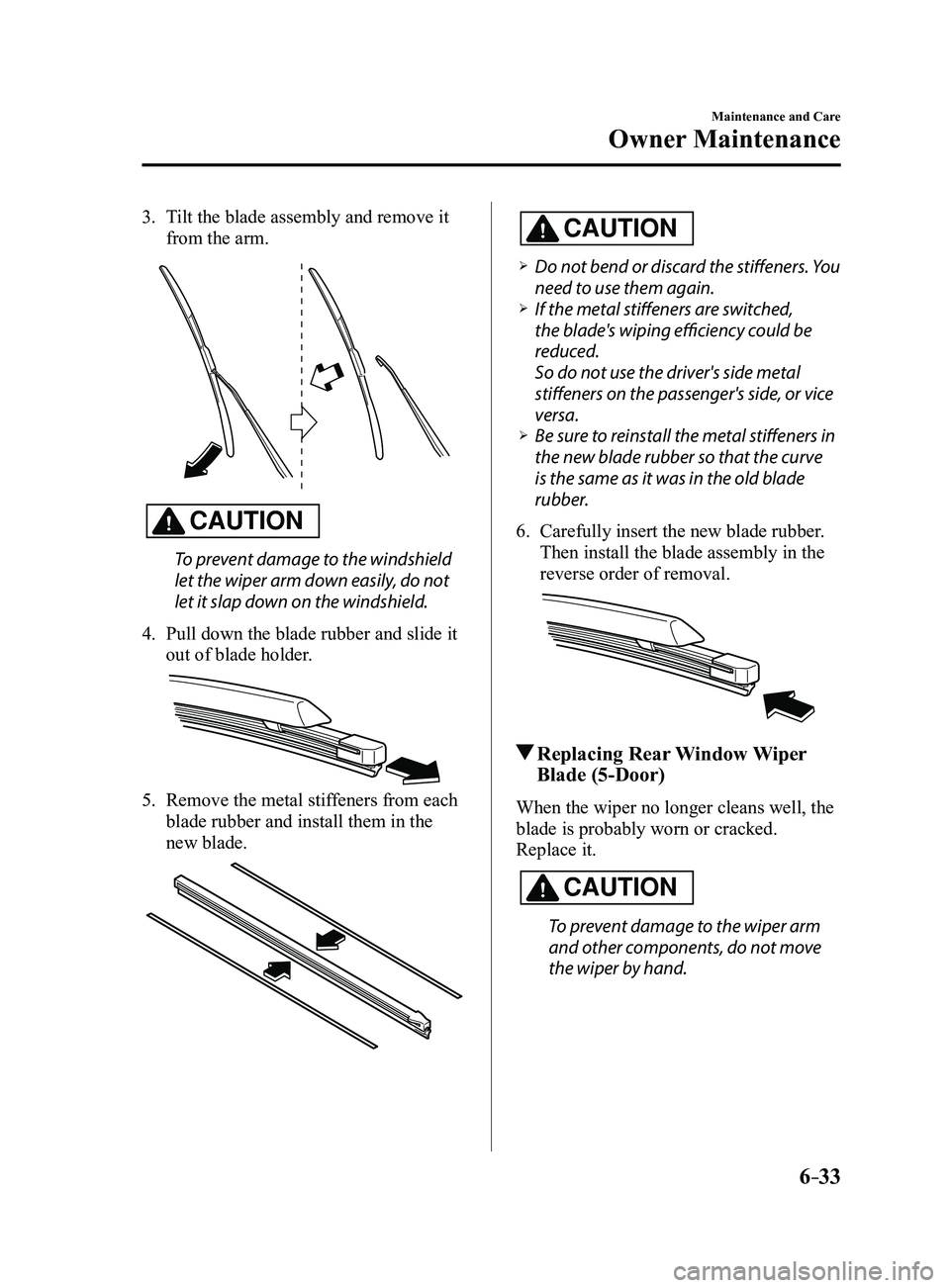 MAZDA MODEL 3 4-DOOR 2017 Service Manual 6–33
Maintenance and Care
Owner Maintenance
3. Tilt the blade assembly and remove it
from the arm.
CAUTION
To prevent damage to the windshield
let the wiper arm down easily, do not
let it slap do MAZDA MODEL 3 4-DOOR 2017 Service Manual 6–33
Maintenance and Care
Owner Maintenance
3. Tilt the blade assembly and remove it
from the arm.
CAUTION
To prevent damage to the windshield
let the wiper arm down easily, do not
let it slap do