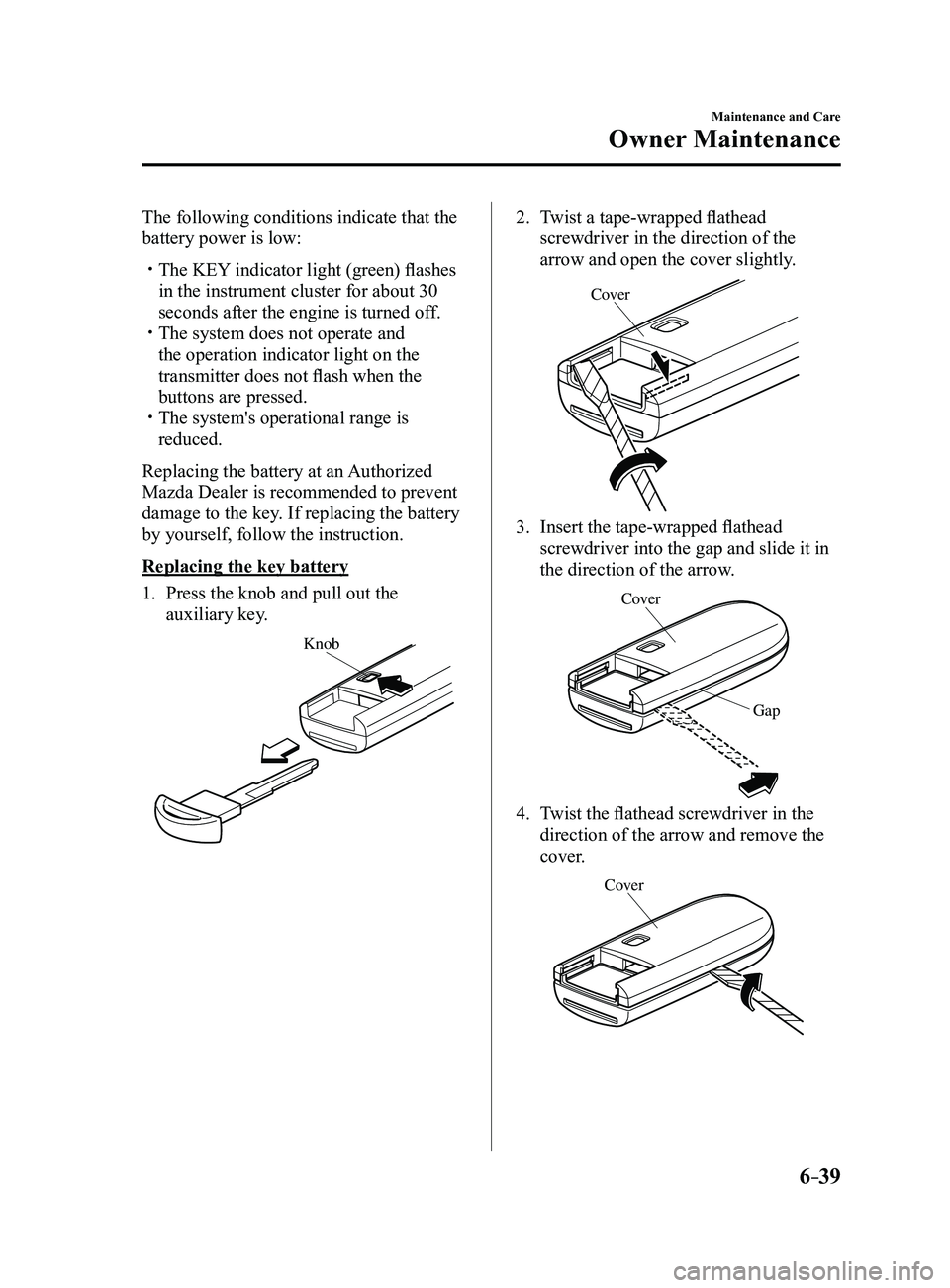 MAZDA MODEL 3 4-DOOR 2017 Service Manual 6–39
Maintenance and Care
Owner Maintenance
The following conditions indicate that the
battery power is low:
The KEY indicator light (green) flashes
in the instrument cluster for about 30
sec MAZDA MODEL 3 4-DOOR 2017 Service Manual 6–39
Maintenance and Care
Owner Maintenance
The following conditions indicate that the
battery power is low:
The KEY indicator light (green) flashes
in the instrument cluster for about 30
sec