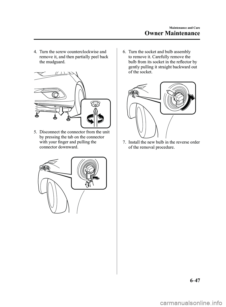 MAZDA MODEL 3 5-DOOR 2017 Owners Manual 6–47
Maintenance and Care
Owner Maintenance
4. Turn the screw counterclockwise and
remove it, and then partially peel back
the mudguard.
5. Disconnect the connector from the unit
by pressing th MAZDA MODEL 3 5-DOOR 2017 Owners Manual 6–47
Maintenance and Care
Owner Maintenance
4. Turn the screw counterclockwise and
remove it, and then partially peel back
the mudguard.
5. Disconnect the connector from the unit
by pressing th