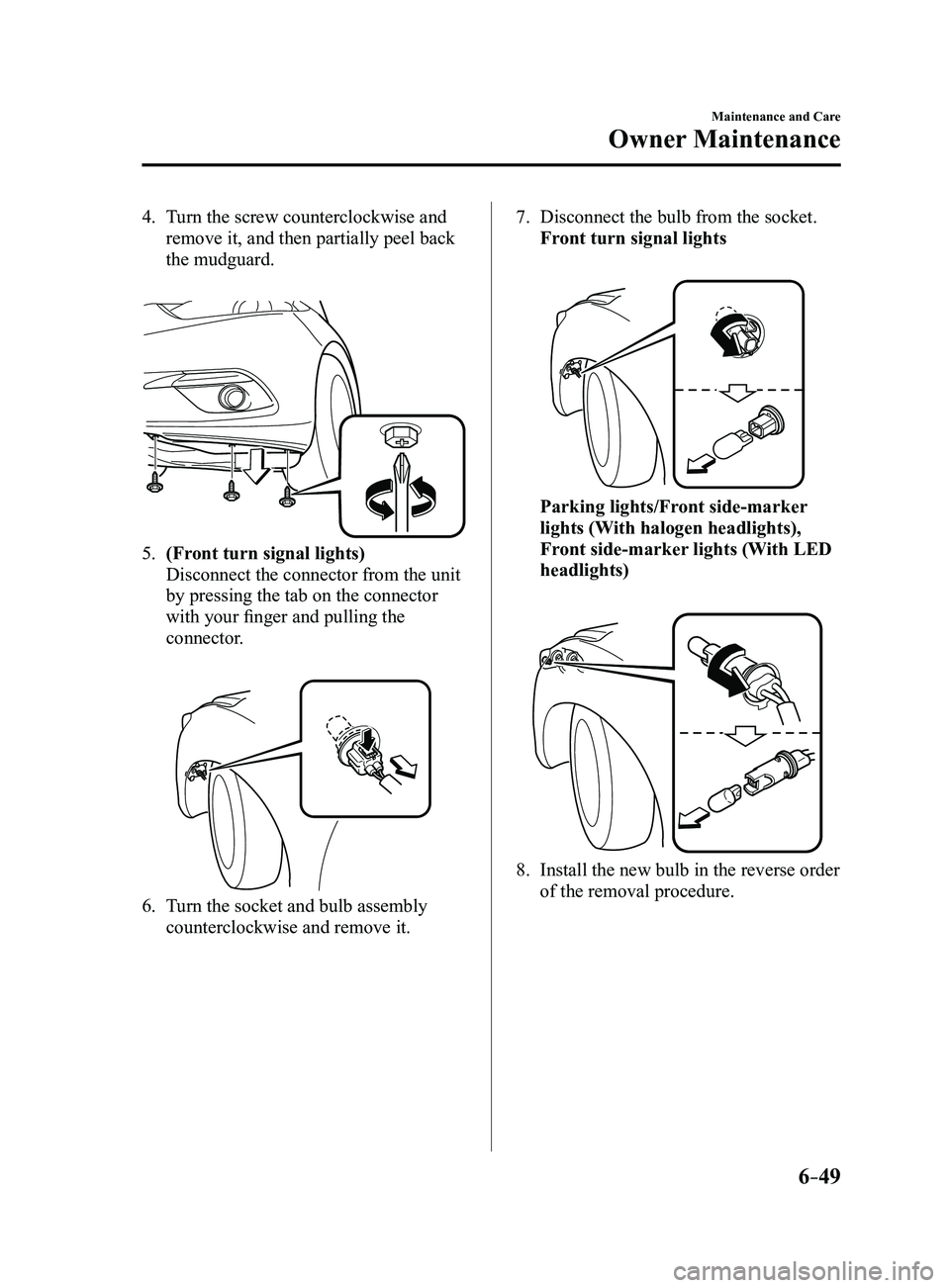 MAZDA MODEL 3 4-DOOR 2017 Owners Manual 6–49
Maintenance and Care
Owner Maintenance
4. Turn the screw counterclockwise and
remove it, and then partially peel back
the mudguard.
5. (Front turn signal lights)
Disconnect the connector f MAZDA MODEL 3 4-DOOR 2017 Owners Manual 6–49
Maintenance and Care
Owner Maintenance
4. Turn the screw counterclockwise and
remove it, and then partially peel back
the mudguard.
5. (Front turn signal lights)
Disconnect the connector f