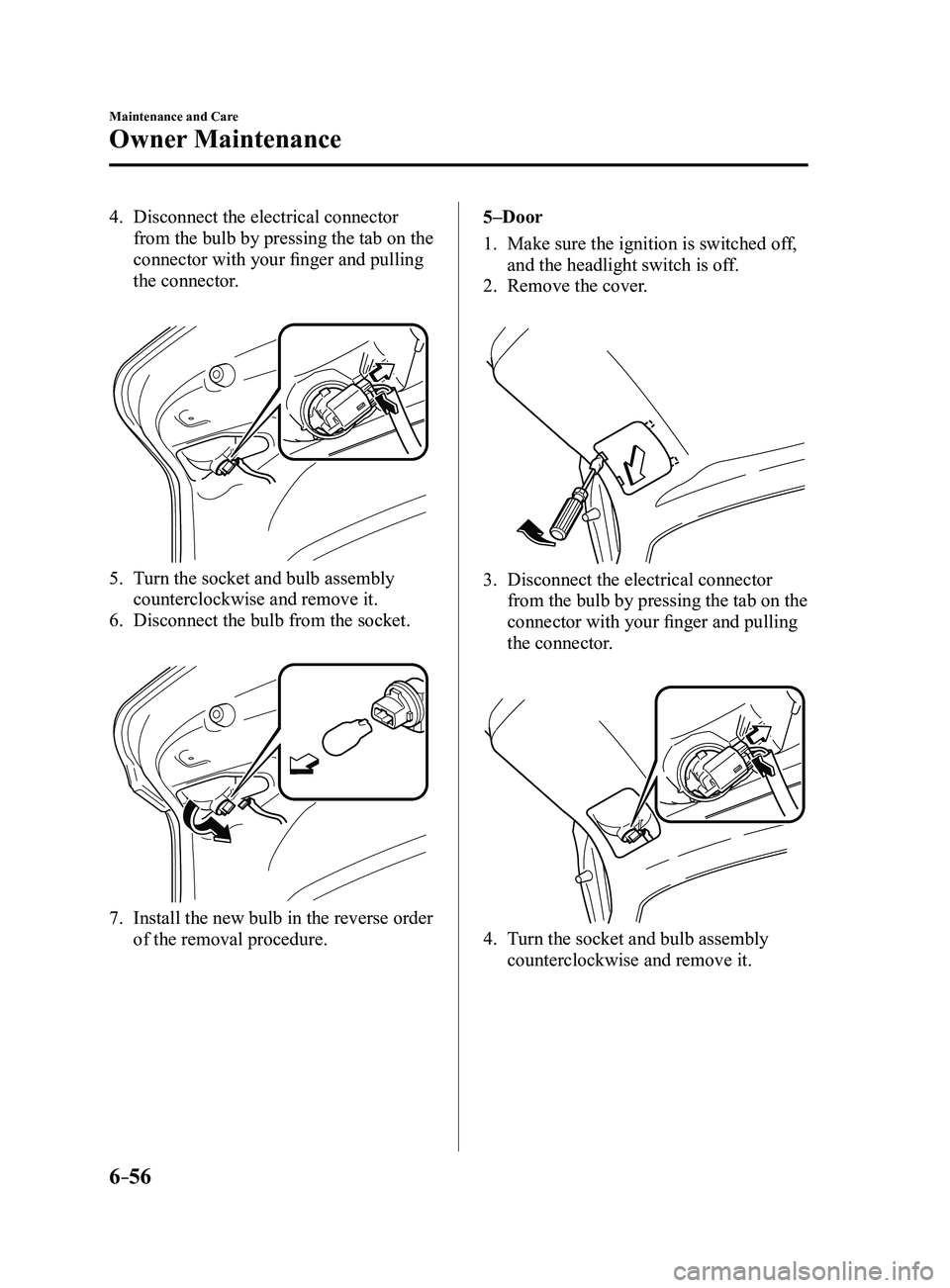 MAZDA MODEL 3 4-DOOR 2017 Owners Manual 6–56
Maintenance and Care
Owner Maintenance
4. Disconnect the electrical connector
from the bulb by pressing the tab on the
connector with your finger and pulling
the connector.
5. Turn the soc MAZDA MODEL 3 4-DOOR 2017 Owners Manual 6–56
Maintenance and Care
Owner Maintenance
4. Disconnect the electrical connector
from the bulb by pressing the tab on the
connector with your finger and pulling
the connector.
5. Turn the soc