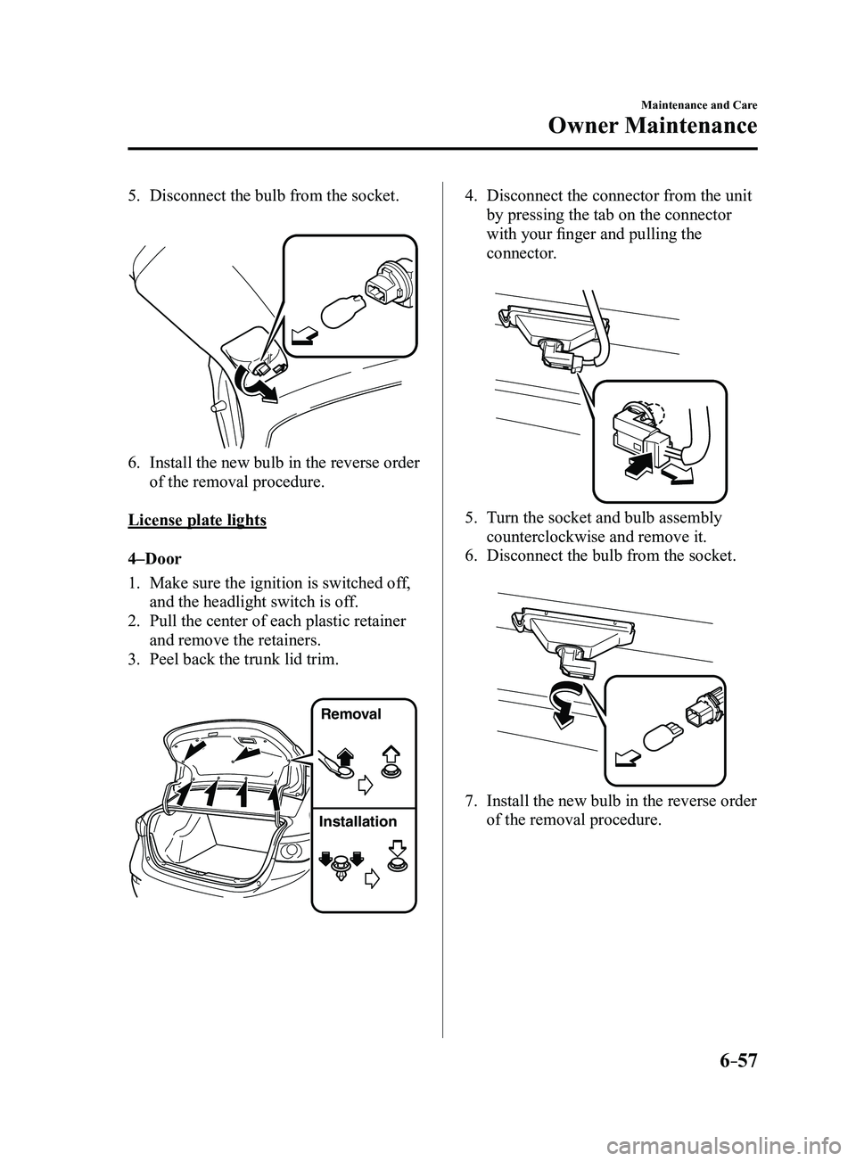 MAZDA MODEL 3 4-DOOR 2017 Owners Manual 6–57
Maintenance and Care
Owner Maintenance
5. Disconnect the bulb from the socket.
6. Install the new bulb in the reverse order
of the removal procedure.
License plate lights
4–Door
1. Make su MAZDA MODEL 3 4-DOOR 2017 Owners Manual 6–57
Maintenance and Care
Owner Maintenance
5. Disconnect the bulb from the socket.
6. Install the new bulb in the reverse order
of the removal procedure.
License plate lights
4–Door
1. Make su