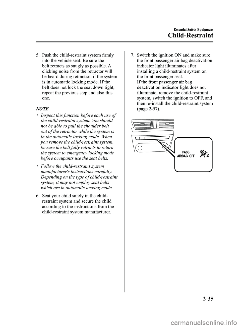 MAZDA MODEL 3 4-DOOR 2017 Owners Manual 2–35
Essential Safety Equipment
Child-Restraint
5. Push the child-restraint system firmly
into the vehicle seat. Be sure the
belt retracts as snugly as possible. A
clicking noise from the retract MAZDA MODEL 3 4-DOOR 2017 Owners Manual 2–35
Essential Safety Equipment
Child-Restraint
5. Push the child-restraint system firmly
into the vehicle seat. Be sure the
belt retracts as snugly as possible. A
clicking noise from the retract