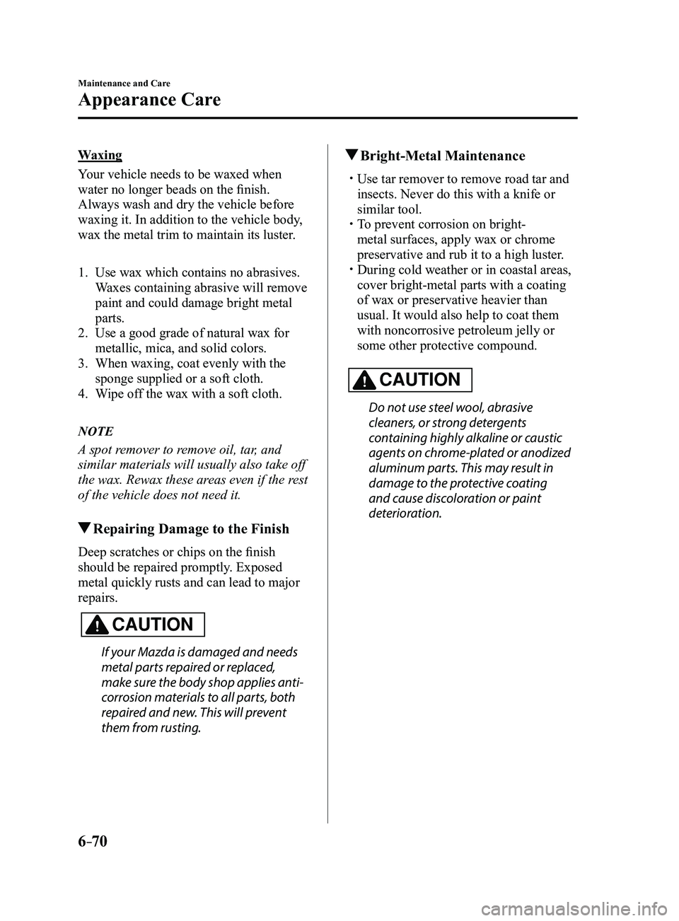 MAZDA MODEL 3 4-DOOR 2017 Owners Manual 6–70
Maintenance and Care
Appearance Care
Waxing
Your vehicle needs to be waxed when
water no longer beads on the finish.
Always wash and dry the vehicle before
waxing it. In addition to the vehic MAZDA MODEL 3 4-DOOR 2017 Owners Manual 6–70
Maintenance and Care
Appearance Care
Waxing
Your vehicle needs to be waxed when
water no longer beads on the finish.
Always wash and dry the vehicle before
waxing it. In addition to the vehic