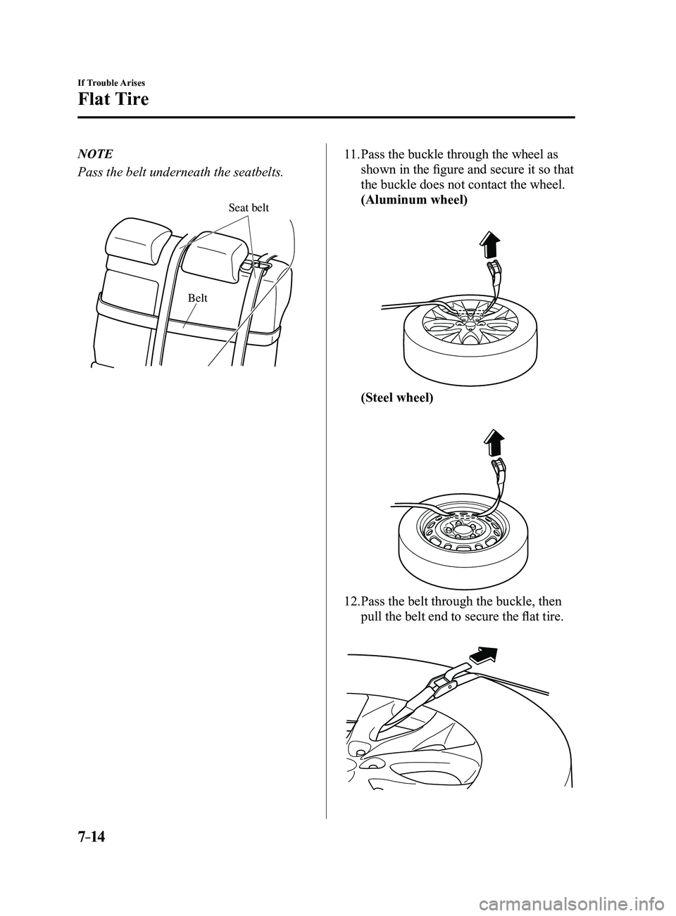 MAZDA MODEL 3 5-DOOR 2017 Workshop Manual 7–14
If Trouble Arises
Flat Tire
NOTE
Pass the belt underneath the seatbelts.
Belt
Seat belt
11. Pass the buckle through the wheel as 
shown in the figure and secure it so that 
the buckle does not 