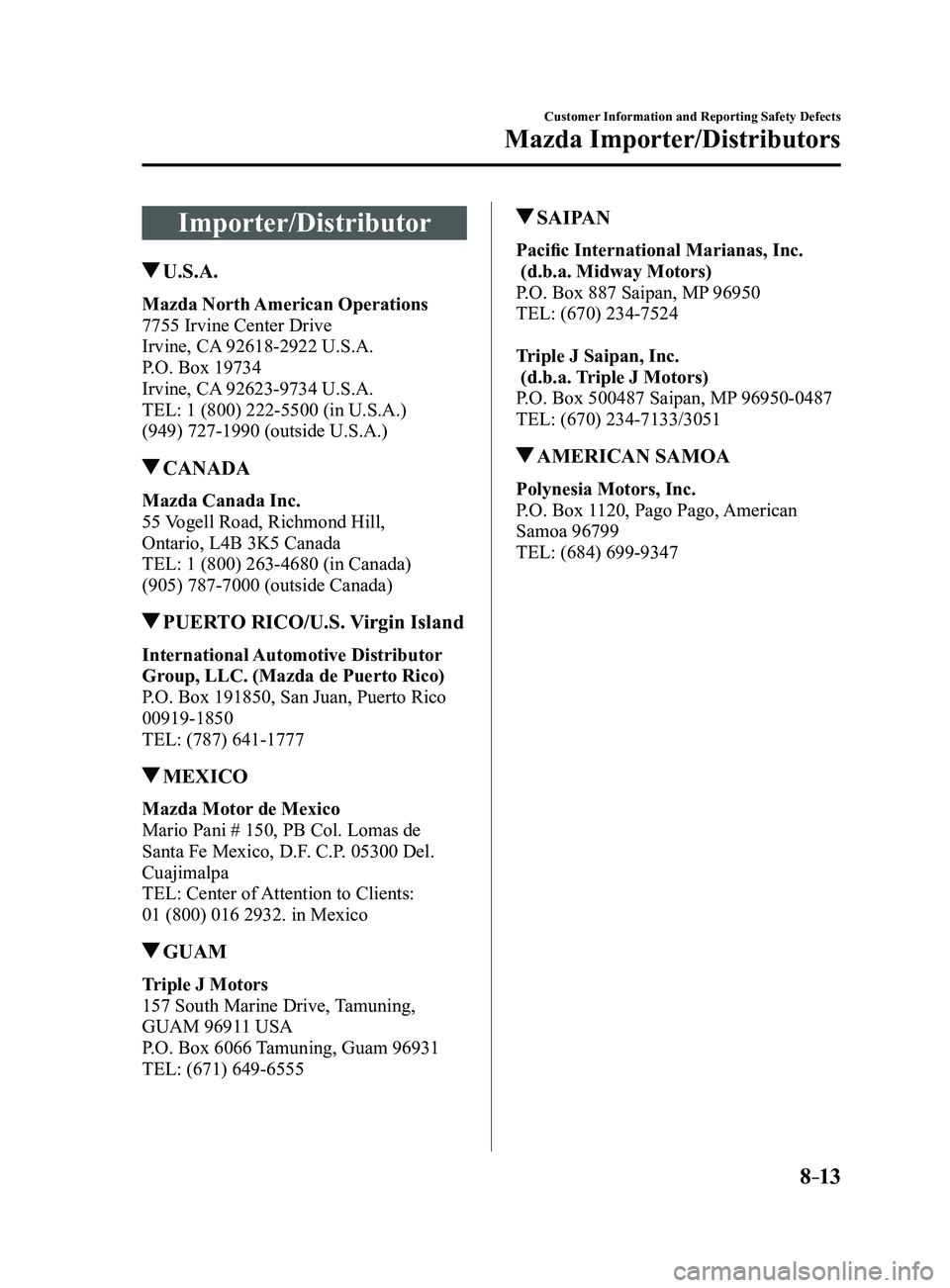 MAZDA MODEL 3 4-DOOR 2017 Owners Manual 8–13
Customer Information and Reporting Safety Defects
Mazda Importer/Distributors
Importer/Distributor
U.S.A.
Mazda North American Operations
7755 Irvine Center Drive
Irvine, CA 92618-2922 U.S.A.
MAZDA MODEL 3 4-DOOR 2017 Owners Manual 8–13
Customer Information and Reporting Safety Defects
Mazda Importer/Distributors
Importer/Distributor
U.S.A.
Mazda North American Operations
7755 Irvine Center Drive
Irvine, CA 92618-2922 U.S.A.