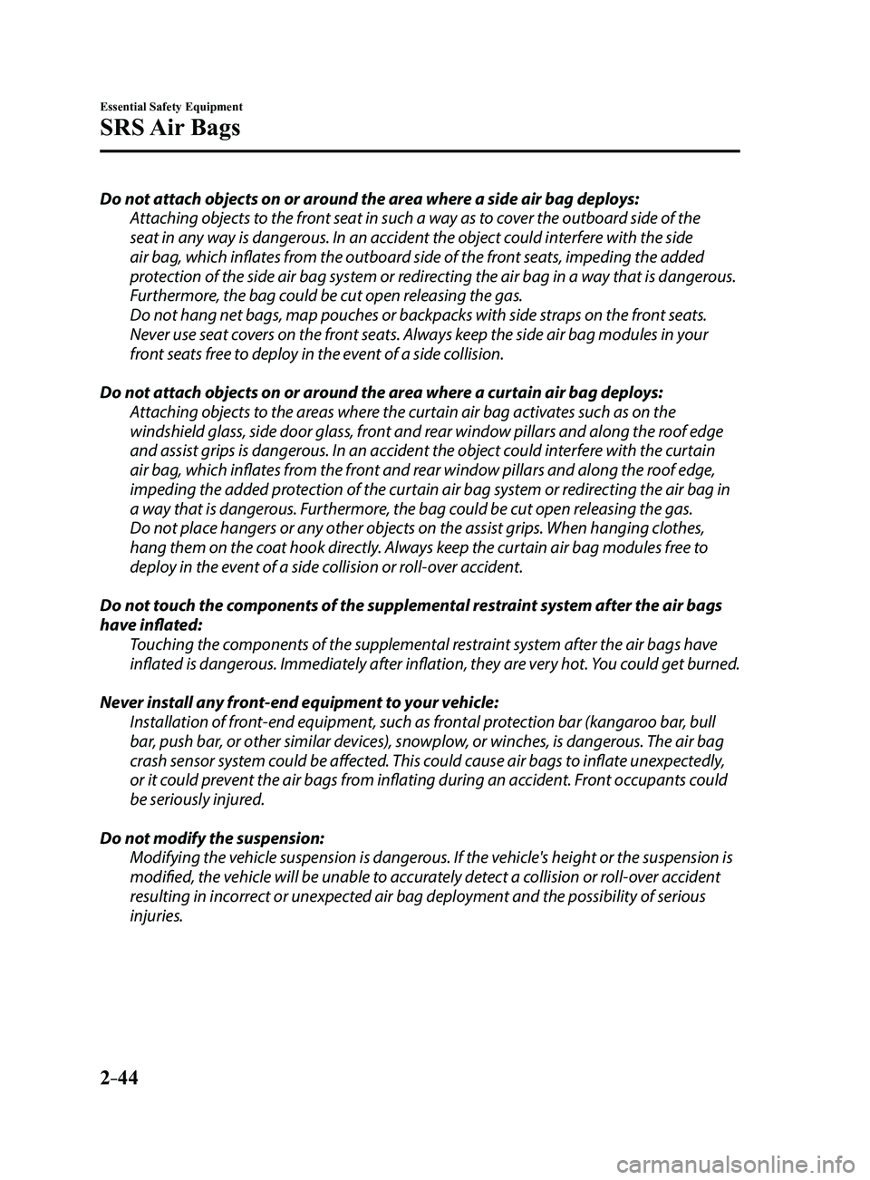 MAZDA MODEL 3 5-DOOR 2017 Owners Manual 2–44
Essential Safety Equipment
SRS Air Bags
Do not attach objects on or around the area where a side air bag deploys:Attaching objects to the front seat in such a way as to cover the outboard side MAZDA MODEL 3 5-DOOR 2017 Owners Manual 2–44
Essential Safety Equipment
SRS Air Bags
Do not attach objects on or around the area where a side air bag deploys:Attaching objects to the front seat in such a way as to cover the outboard side