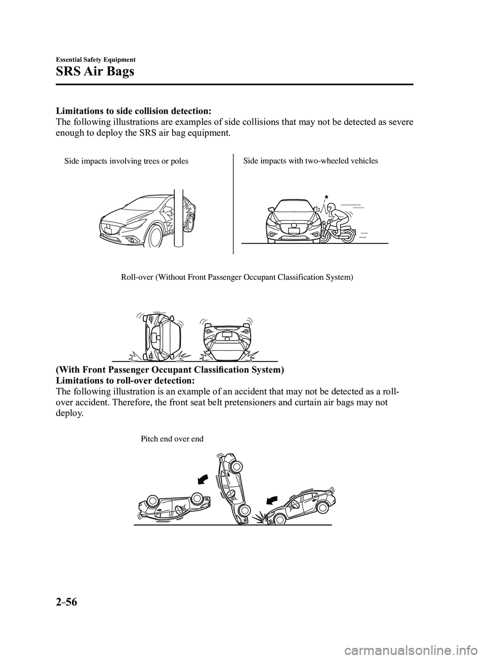 MAZDA MODEL 3 4-DOOR 2017 Owners Manual 2–56
Essential Safety Equipment
SRS Air Bags
Limitations to side collision detection:
The following illustrations are examples of side collisions that may not\
be detected as severe
enough to dep MAZDA MODEL 3 4-DOOR 2017 Owners Manual 2–56
Essential Safety Equipment
SRS Air Bags
Limitations to side collision detection:
The following illustrations are examples of side collisions that may not\
be detected as severe
enough to dep