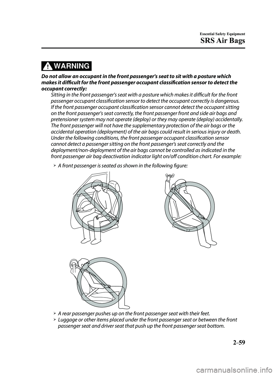 MAZDA MODEL 3 5-DOOR 2017 User Guide 2–59
Essential Safety Equipment
SRS Air Bags
WARNING
Do not allow an occupant in the front passenger's seat to sit with a posture which
makes it difficult for the front passenger occupant clas MAZDA MODEL 3 5-DOOR 2017 User Guide 2–59
Essential Safety Equipment
SRS Air Bags
WARNING
Do not allow an occupant in the front passenger's seat to sit with a posture which
makes it difficult for the front passenger occupant clas