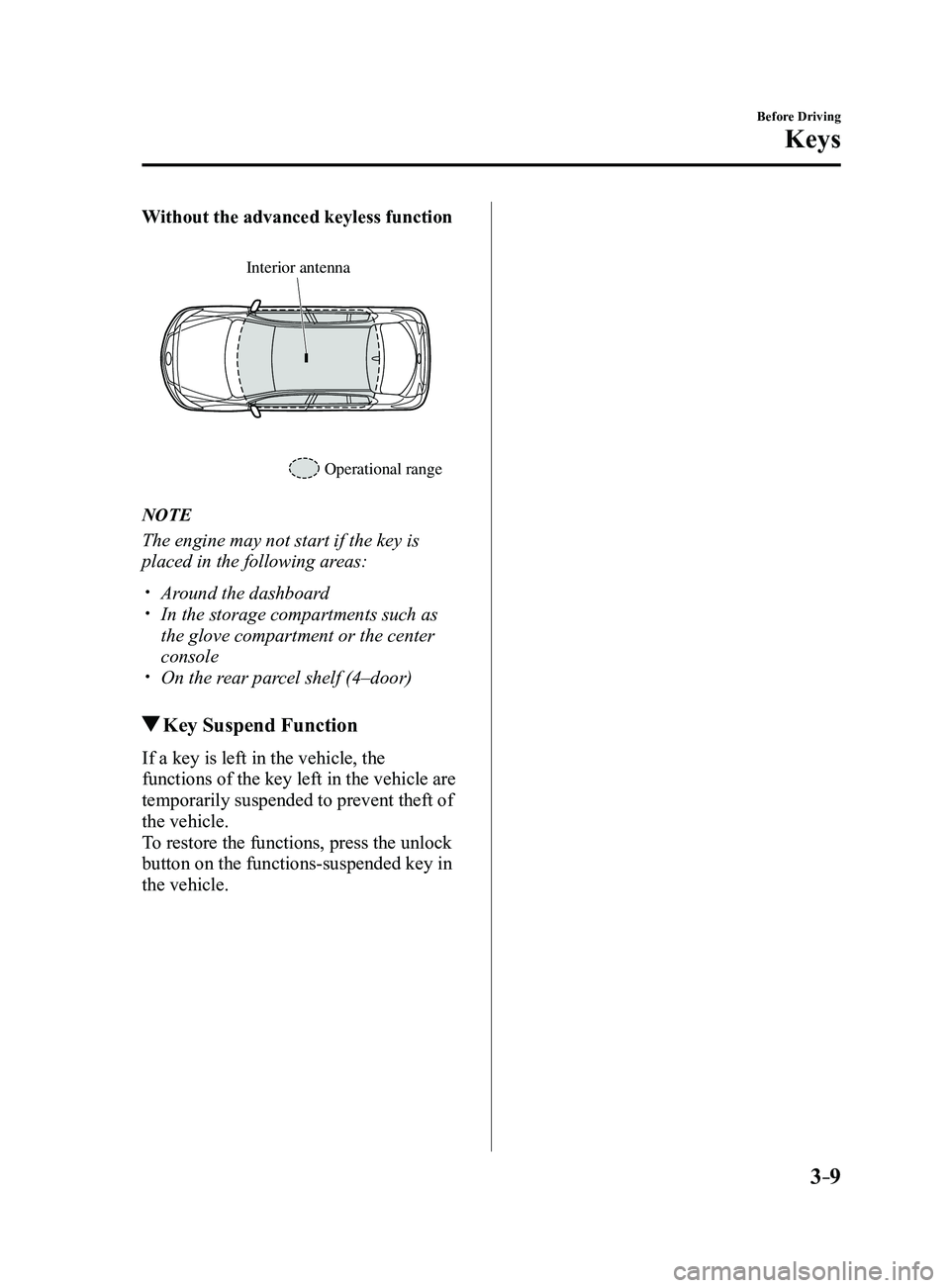 MAZDA MODEL 3 4-DOOR 2017 Owners Manual 3–9
Before Driving
Keys
Without the advanced keyless function
Operational range
Interior antenna
NOTE
The engine may not start if the key is
placed in the following areas:
Around the dashboardï MAZDA MODEL 3 4-DOOR 2017 Owners Manual 3–9
Before Driving
Keys
Without the advanced keyless function
Operational range
Interior antenna
NOTE
The engine may not start if the key is
placed in the following areas:
Around the dashboardï
