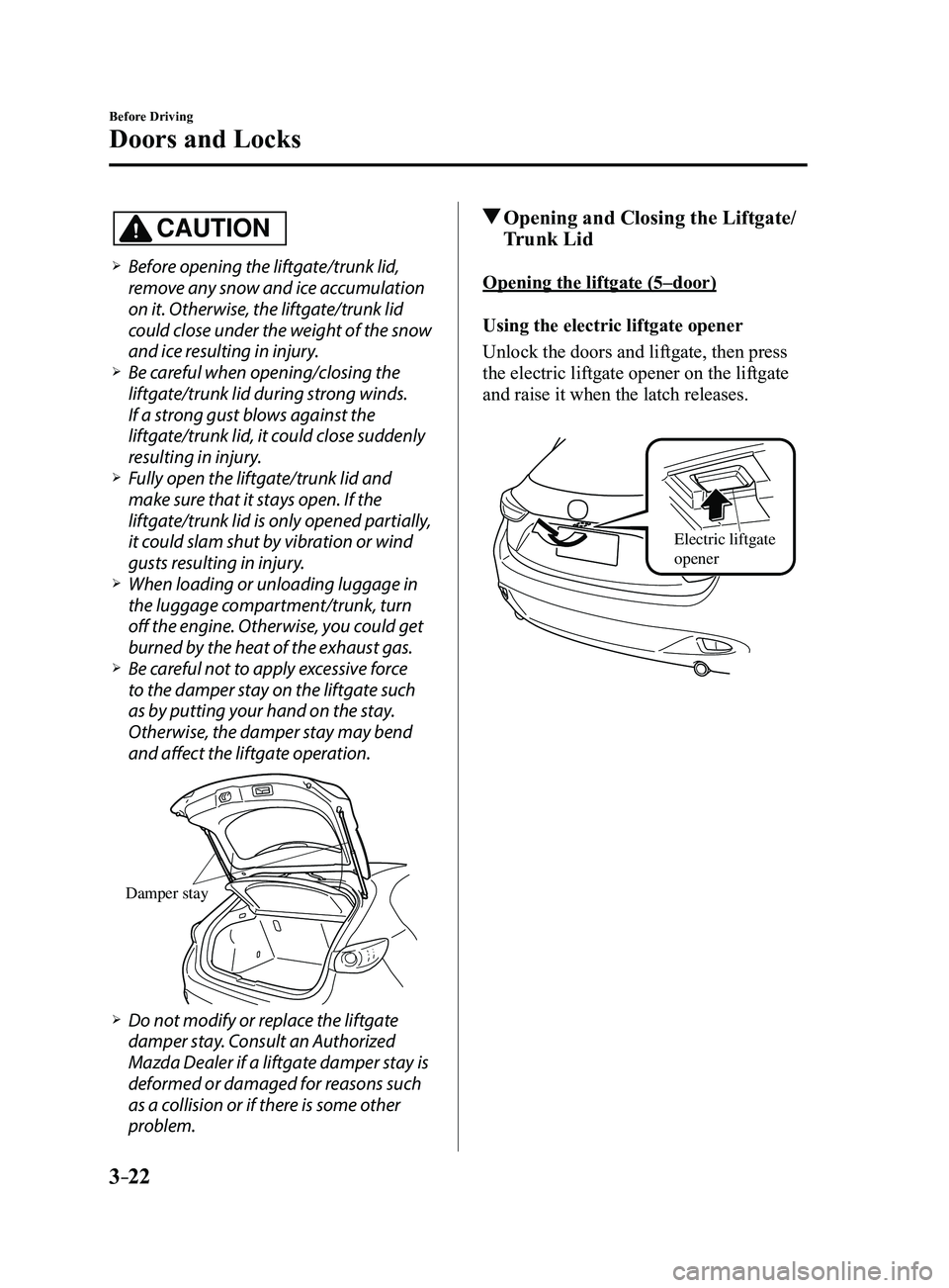 MAZDA MODEL 3 4-DOOR 2017 Owners Manual 3–22
Before Driving
Doors and Locks
CAUTION
Before opening the liftgate/trunk lid,
remove any snow and ice accumulation
on it. Otherwise, the liftgate/trunk lid
could close under the weight o MAZDA MODEL 3 4-DOOR 2017 Owners Manual 3–22
Before Driving
Doors and Locks
CAUTION
Before opening the liftgate/trunk lid,
remove any snow and ice accumulation
on it. Otherwise, the liftgate/trunk lid
could close under the weight o