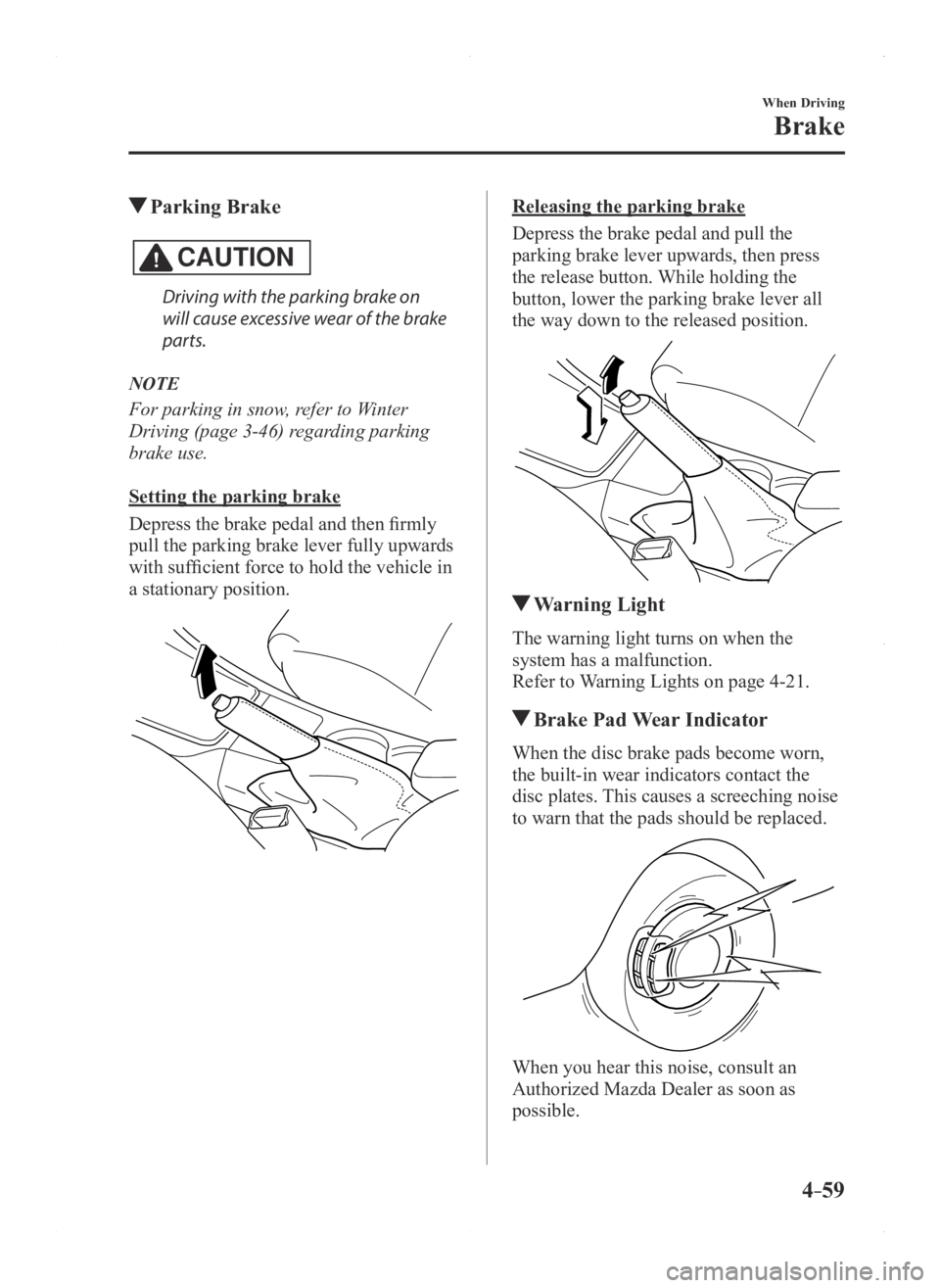 MAZDA MODEL 3 4-DOOR 2016  Owners Manual 4–59
When Driving
Brake
 Parking  Brake
CAUTION
Driving with the parking brake on 
will cause excessive wear of the brake 
parts.
NOTE
For parking in snow, refer to Winter 
Driving (page 3-46) regar