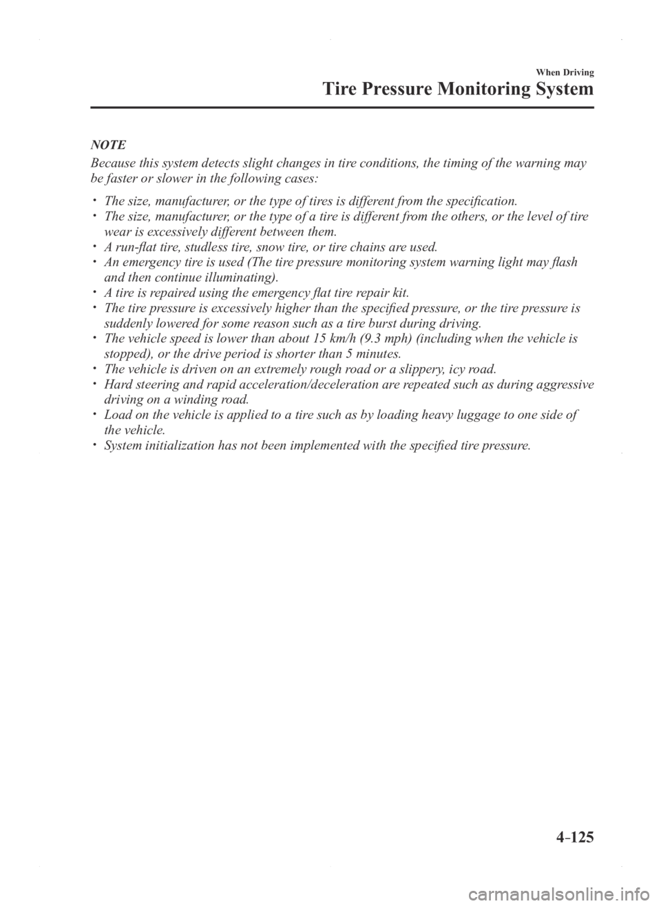 MAZDA MODEL 3 5-DOOR 2016 Owners Manual 4–125
When Driving
Tire Pressure Monitoring System
NOTE
Because this system detects slight changes in tire conditions, the timing of the warning may
be faster or slower in the following cases:
MAZDA MODEL 3 5-DOOR 2016 Owners Manual 4–125
When Driving
Tire Pressure Monitoring System
NOTE
Because this system detects slight changes in tire conditions, the timing of the warning may
be faster or slower in the following cases:
