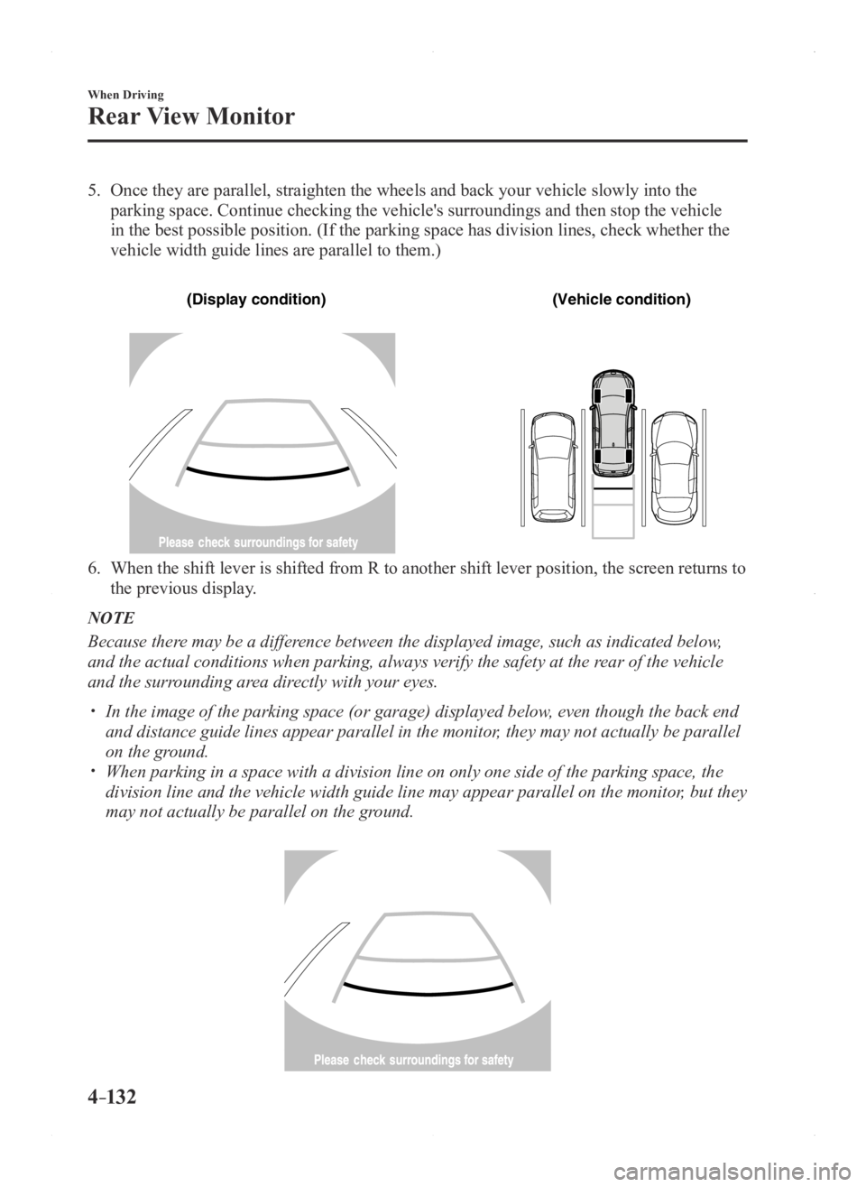 MAZDA MODEL 3 4-DOOR 2016  Owners Manual 4–132
When Driving
Rear View Monitor
5. Once they are parallel, straighten the wheels and back your vehicle slow\
ly into the 
parking space. Continue checking the vehicle's surroundings and the