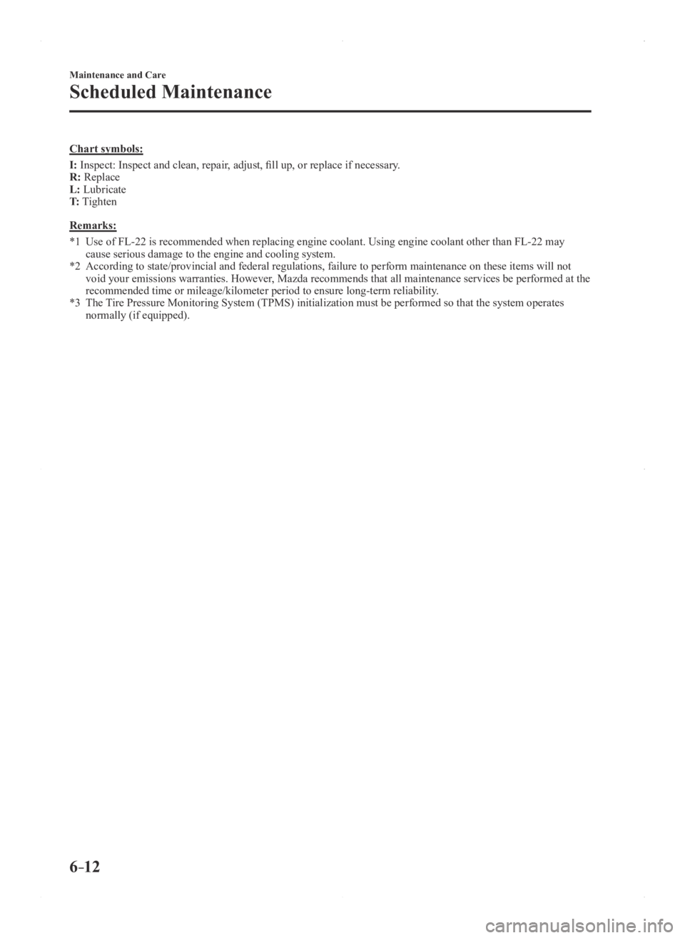 MAZDA MODEL 3 4-DOOR 2016 Owners Manual 6–12
Maintenance and Care
Scheduled Maintenance
Chart symbols:
I: Inspect: Inspect and clean, repair, adjust, fill up, or replace if necessary.
R: Replace
L: Lubricate
T: Tighten
Remarks:
*1 Use of MAZDA MODEL 3 4-DOOR 2016 Owners Manual 6–12
Maintenance and Care
Scheduled Maintenance
Chart symbols:
I: Inspect: Inspect and clean, repair, adjust, fill up, or replace if necessary.
R: Replace
L: Lubricate
T: Tighten
Remarks:
*1 Use of