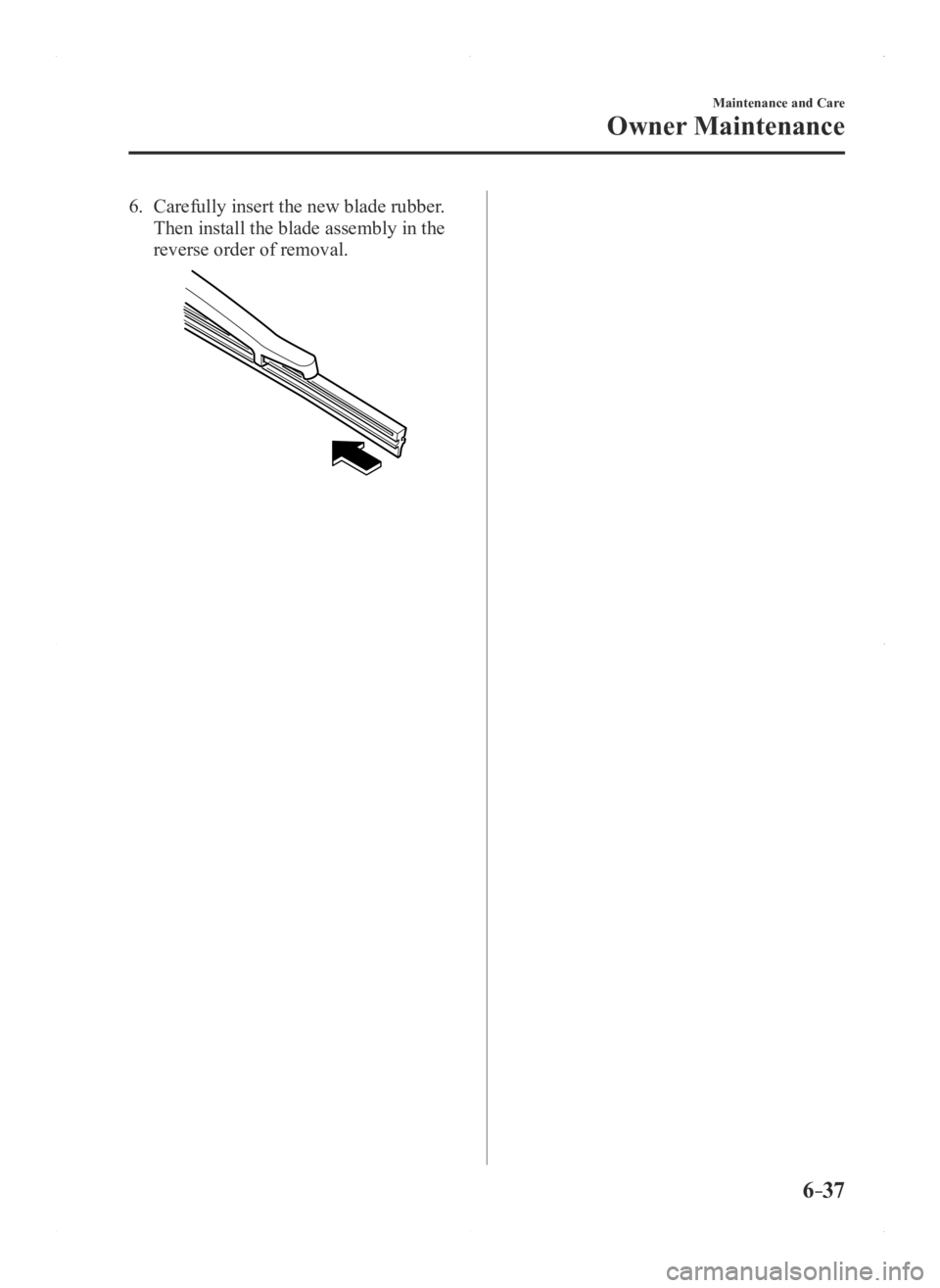 MAZDA MODEL 3 4-DOOR 2016 Owners Manual 6–37
Maintenance and Care
Owner Maintenance
6. Carefully insert the new blade rubber.
Then install the blade assembly in the
reverse order of removal.
Mazda3_8FA4-EA-15G_Edition1.indb 372015/05/ MAZDA MODEL 3 4-DOOR 2016 Owners Manual 6–37
Maintenance and Care
Owner Maintenance
6. Carefully insert the new blade rubber.
Then install the blade assembly in the
reverse order of removal.
Mazda3_8FA4-EA-15G_Edition1.indb 372015/05/