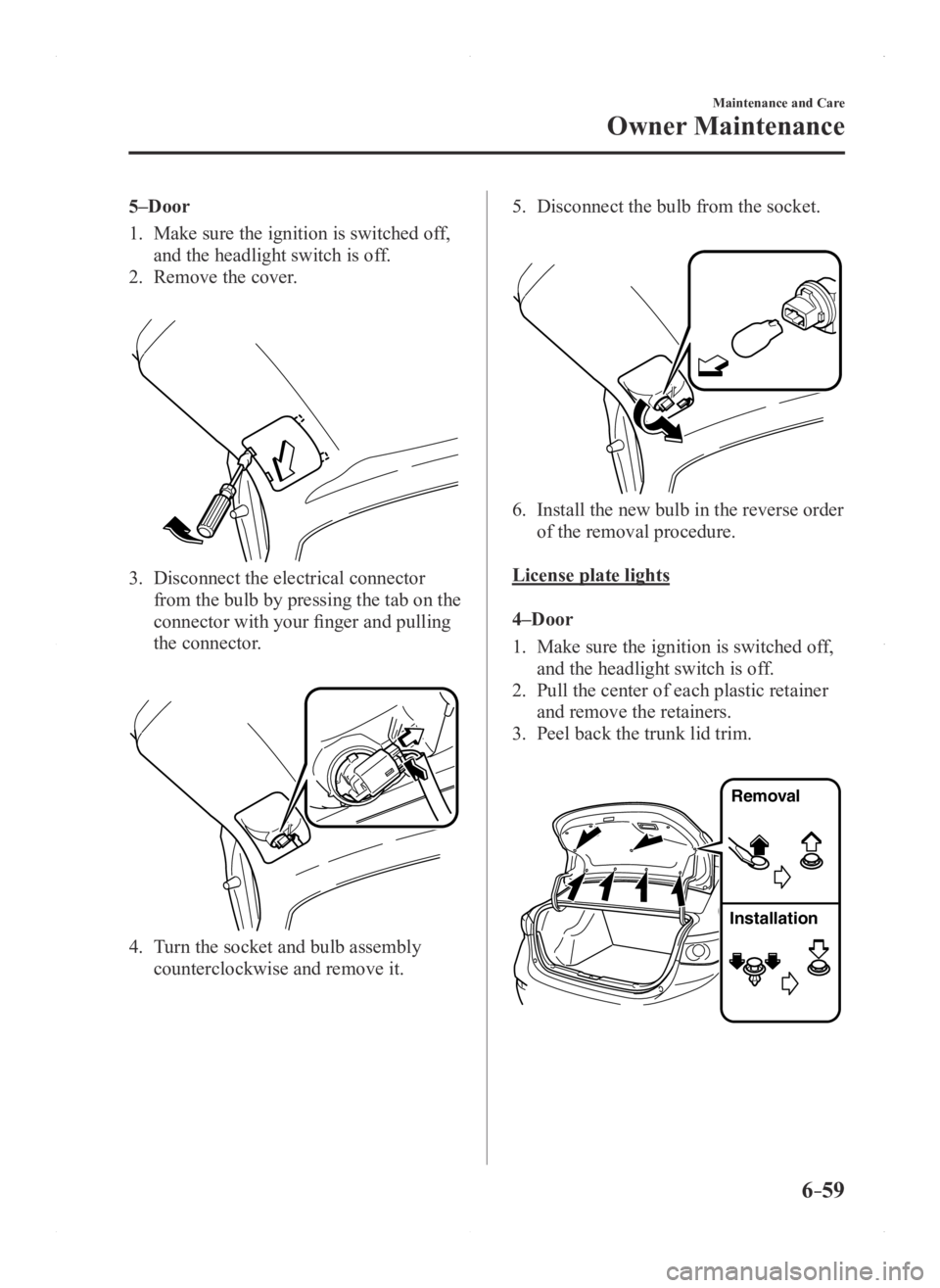 MAZDA MODEL 3 5-DOOR 2016 Owners Manual 6–59
Maintenance and Care
Owner Maintenance
5–Door
1. Make sure the ignition is switched off,
and the headlight switch is off.
2. Remove the cover.
3. Disconnect the electrical connector
from MAZDA MODEL 3 5-DOOR 2016 Owners Manual 6–59
Maintenance and Care
Owner Maintenance
5–Door
1. Make sure the ignition is switched off,
and the headlight switch is off.
2. Remove the cover.
3. Disconnect the electrical connector
from
