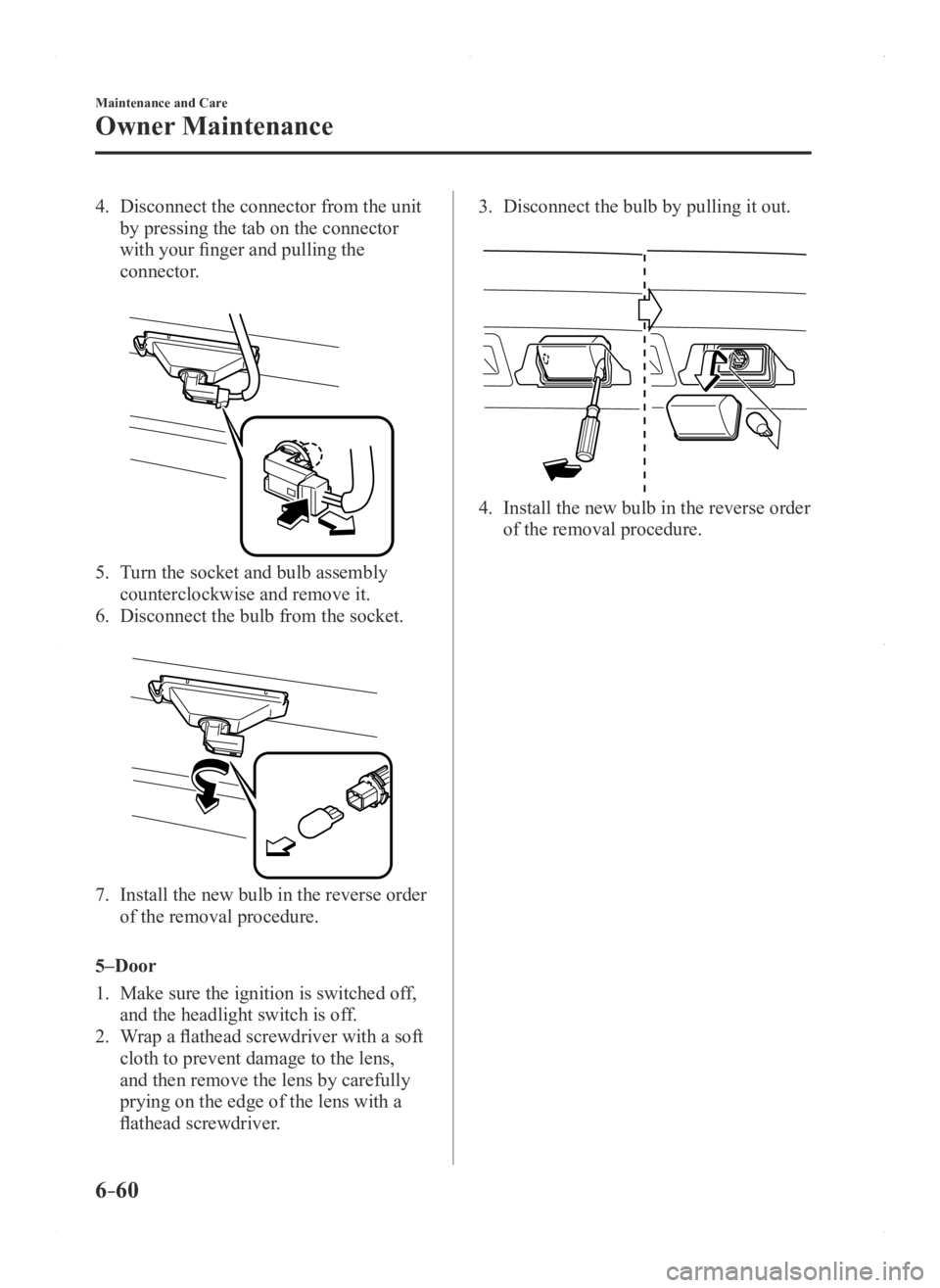 MAZDA MODEL 3 5-DOOR 2016 Owners Manual 6–60
Maintenance and Care
Owner Maintenance
4. Disconnect the connector from the unit
by pressing the tab on the connector
with your finger and pulling the
connector.
5. Turn the socket and bul MAZDA MODEL 3 5-DOOR 2016 Owners Manual 6–60
Maintenance and Care
Owner Maintenance
4. Disconnect the connector from the unit
by pressing the tab on the connector
with your finger and pulling the
connector.
5. Turn the socket and bul