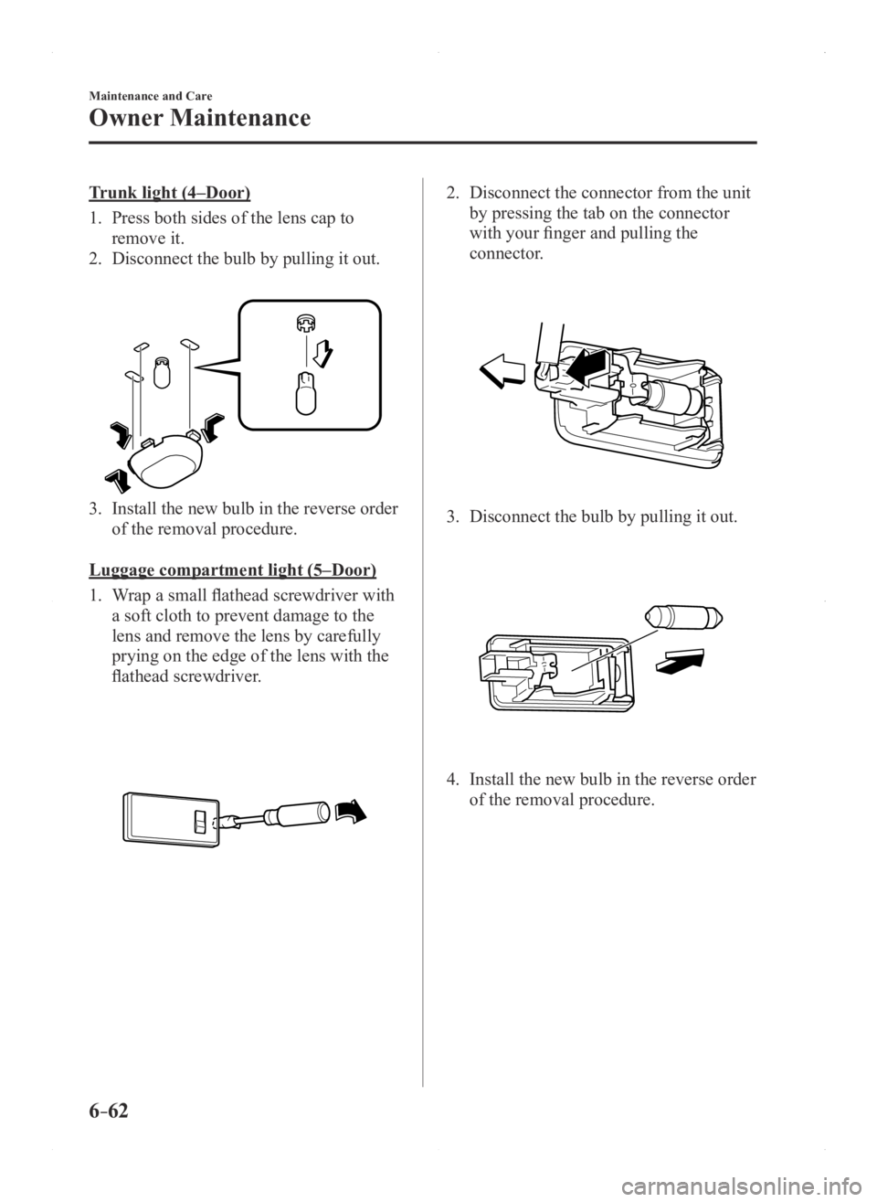 MAZDA MODEL 3 5-DOOR 2016 Owners Manual 6–62
Maintenance and Care
Owner Maintenance
Trunk light (4–Door)
1. Press both sides of the lens cap to
remove it.
2. Disconnect the bulb by pulling it out.
3. Install the new bulb in the rever MAZDA MODEL 3 5-DOOR 2016 Owners Manual 6–62
Maintenance and Care
Owner Maintenance
Trunk light (4–Door)
1. Press both sides of the lens cap to
remove it.
2. Disconnect the bulb by pulling it out.
3. Install the new bulb in the rever