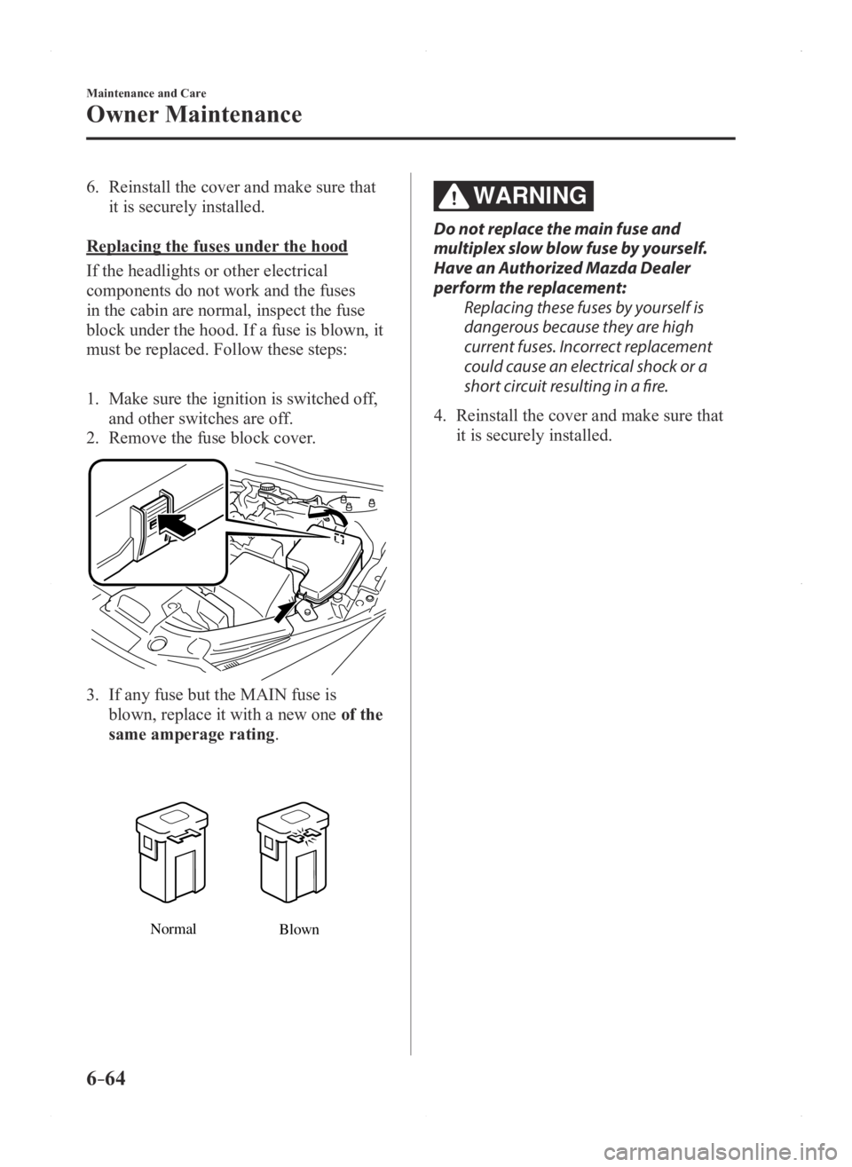 MAZDA MODEL 3 5-DOOR 2016  Owners Manual 6–64
Maintenance and Care
Owner Maintenance
6. Reinstall the cover and make sure that 
it is securely installed.
Replacing the fuses under the hood
If the headlights or other electrical 
components 