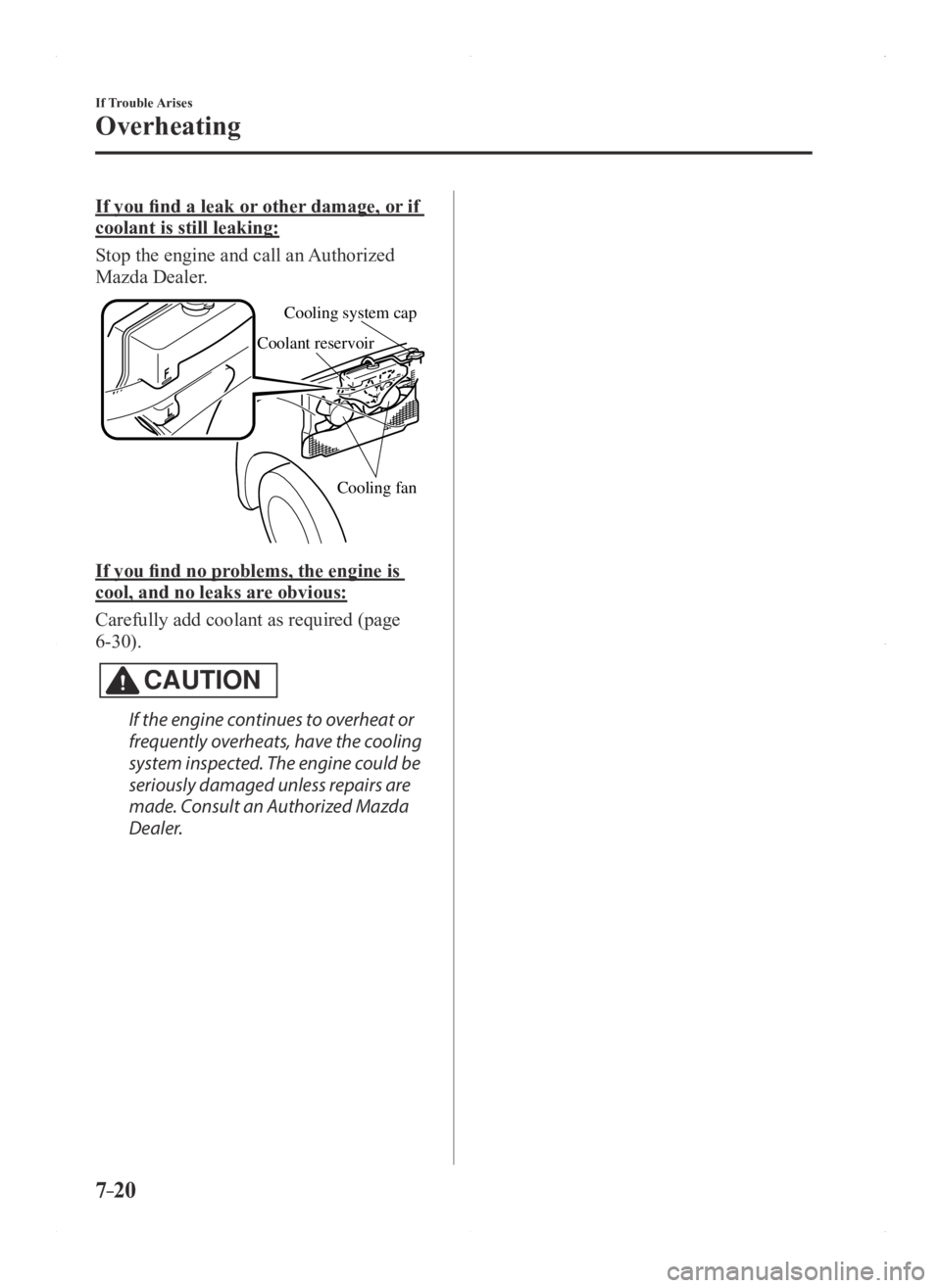 MAZDA MODEL 3 5-DOOR 2016 Owners Manual 7–20
If Trouble Arises
Overheating
If you find a leak or other damage, or if
coolant is still leaking:
Stop the engine and call an Authorized
Mazda Dealer.
Cooling system cap
Coolant reservoir
Coo MAZDA MODEL 3 5-DOOR 2016 Owners Manual 7–20
If Trouble Arises
Overheating
If you find a leak or other damage, or if
coolant is still leaking:
Stop the engine and call an Authorized
Mazda Dealer.
Cooling system cap
Coolant reservoir
Coo