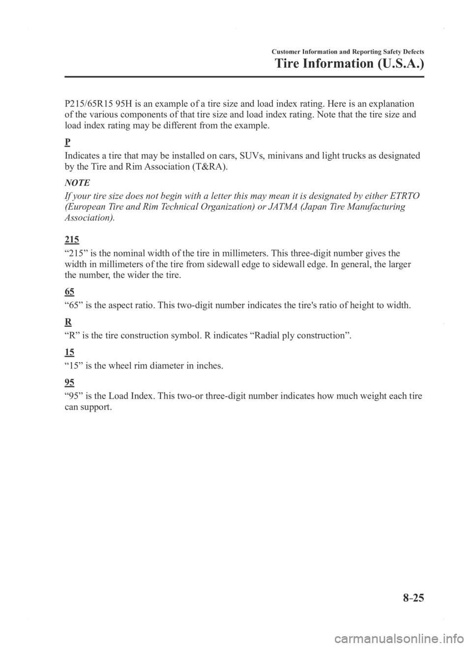 MAZDA MODEL 3 5-DOOR 2016 Owners Manual 8–25
Customer Information and Reporting Safety Defects
Tire Information (U.S.A.)
P215/65R15 95H is an example of a tire size and load index rating. Here is an explanation
of the various components MAZDA MODEL 3 5-DOOR 2016 Owners Manual 8–25
Customer Information and Reporting Safety Defects
Tire Information (U.S.A.)
P215/65R15 95H is an example of a tire size and load index rating. Here is an explanation
of the various components