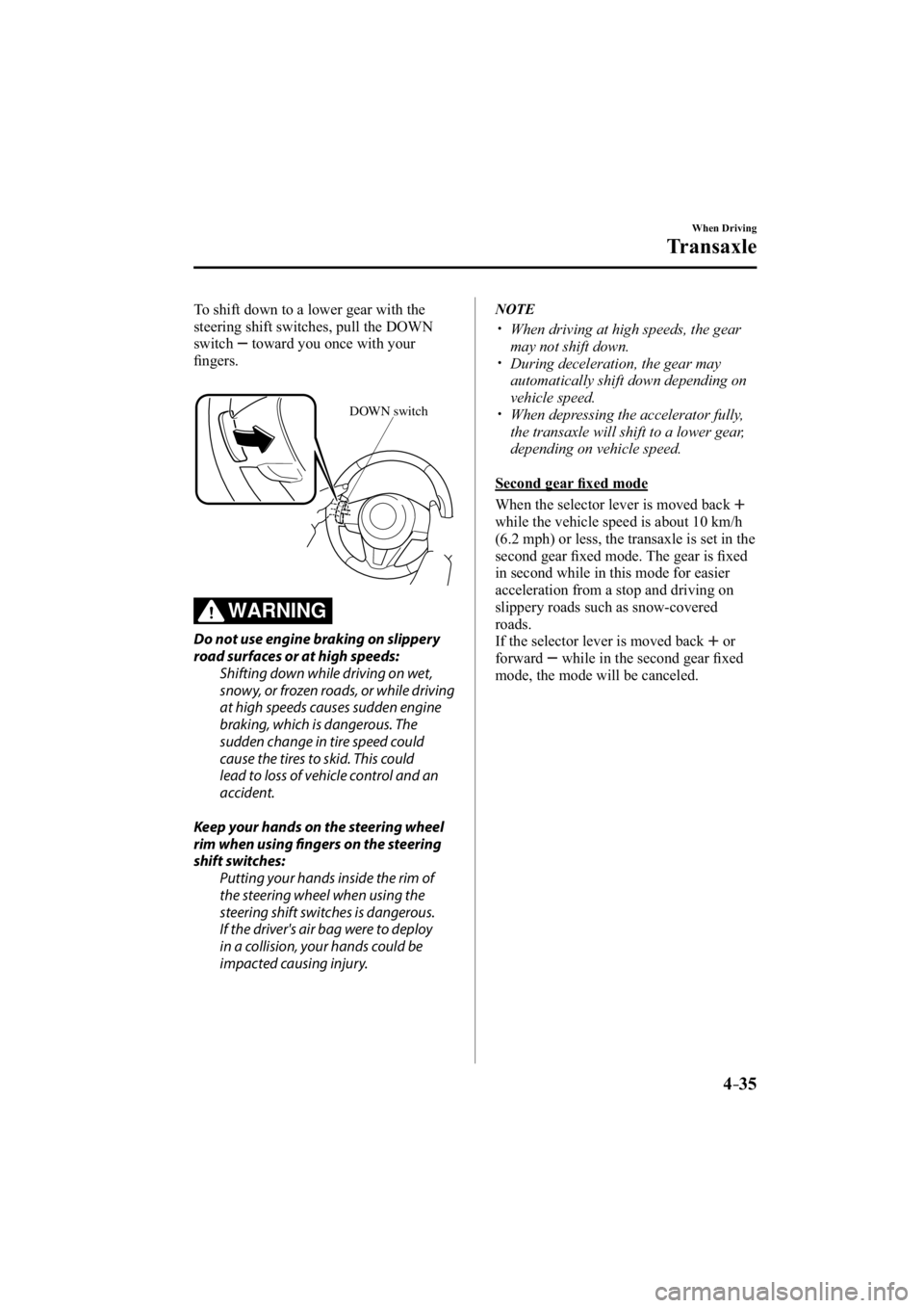 MAZDA MODEL 3 4-DOOR 2015  Owners Manual 4–35
When Driving
Transaxle
  To shift down to a lower gear with the 
steering shift switches, pull the DOWN 
switch
 toward you once with your 
ﬁ  ngers.
DOWN switch
WARNING
  Do not use engine b