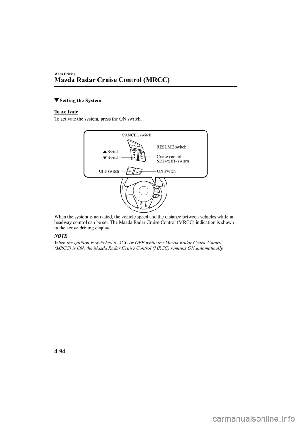MAZDA MODEL 3 4-DOOR 2015  Owners Manual 4–94
When Driving
Mazda Radar Cruise Control (MRCC)
 Setting the System
            To  Activate
    To activate the system, press the ON switch.
CANCEL switch
Switch Switch RESUME switch
OFF switch