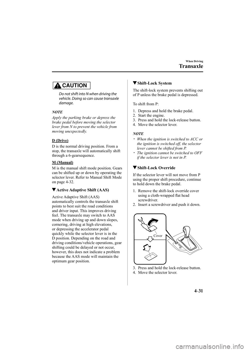MAZDA MODEL 3 5-DOOR 2015 User Guide 4–31
When Driving
Transaxle
CAUTION
  Do not shift into N when driving the 
vehicle. Doing so can cause transaxle 
damage.
   NOTE
  Apply the parking brake or depress the 
brake pedal before moving
